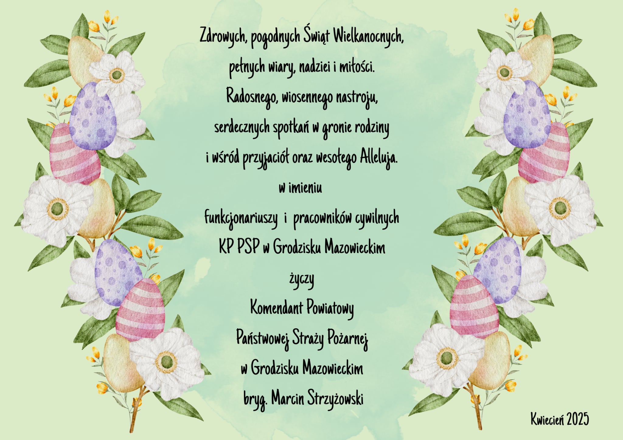 Zdrowych, pogodnych Świąt Wielkanocnych, pełnych wiary, nadziei i miłości. Radosnego wiosennego nastroju, serdecznych spotkań w gronie rodziny i wśród przyjaciół oraz wesołego Alleluja. w imieniu funkcjonariuszy i pracowników cywilnych KP PSP w Grodzisku Mazowieckim życzy Komendant Powiatowy Państwowej Straży Pożarnej w Grodzisku Mazowieckim bryg. Marcin Strzyżowski Kwiecień 2025