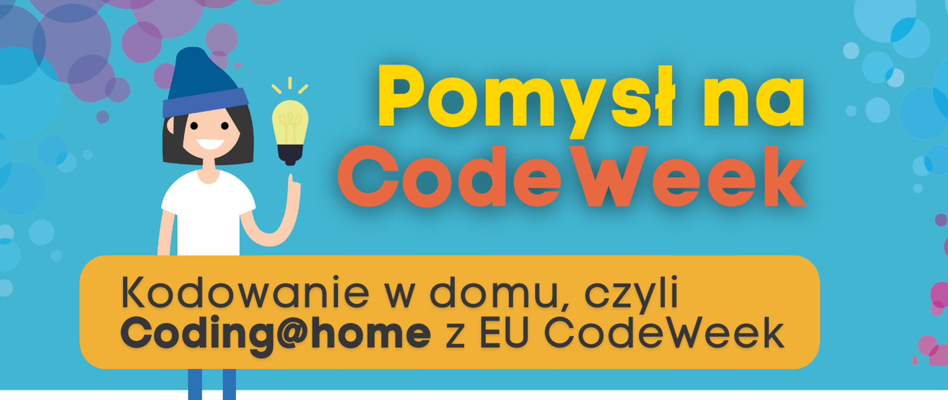 Grafika przedstawia plakat zachęcający do udziału w CodeWeek. W górnej części napis "Pomysł na CodeWeek" oraz uśmiechnięta dziewczynka z żarówką. Pod spodem napis " Kodowanie w domu, czyli Coding@home z EU CodeWeek”. Poniżej w formie etykiet przedstawione są kolejne kroki zgłoszenia inicjatywy:
„1. Wejdź na codeweek.eu”,
„2. Poznaj różnorodne gry i zabawy z kodowaniem dla początkujących”
„3. Zgłoś swoje wydarzenie na codeweek.eu/add i zostań częścią codeweekowej społeczności "
"4. Pobierz certyfikat".
W dolnej części tekstu kod QR prowadzący do strony www.koduj.gov.pl, adresy Facebook CodeWeekPL, Instagram codeweekpl i adres e-mailowy programowanie@mc.gov.pl oraz logotypy Funduszy Europejskich, KPRM, NASK i Unii Europejskiej. Powyżej krótka informacja o CodeWeek "CodeWeek to społeczna inicjatywa, w ramach której europejskie państwa „ścigają się” w liczbie zorganizowanych wydarzeń związanych z programowaniem. W 2021 roku Europejski Tydzień Kodowania obchodzimy w dniach 9-24 października, ale wydarzenia związane z promocją programowania możesz zgłaszać cały rok.".
