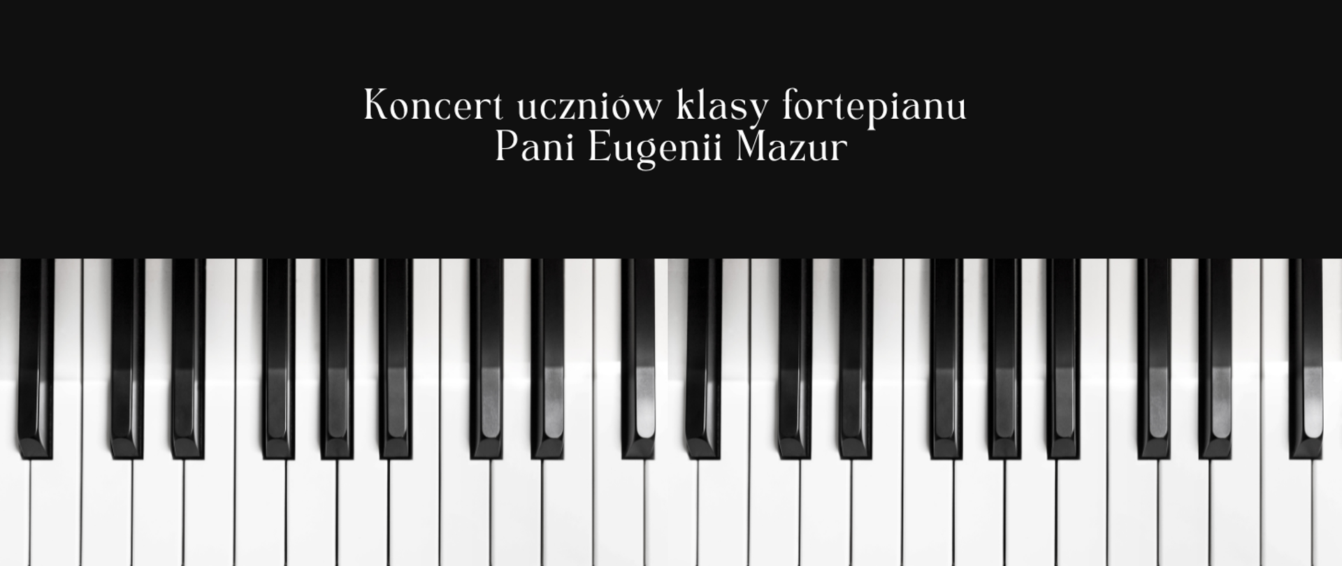 Góra obrazka ma czarne tło i biały napis: "koncert uczniów klasy fortepianu Pani Eugenii Mazur". U dołu obrazka klawiatura fortepianu- biało- czarne klawisze.