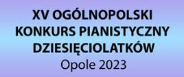 czarny napis " XV Ogólnopolski Konkurs Pianistyczny Dziesięciolatków Opole 2023"
