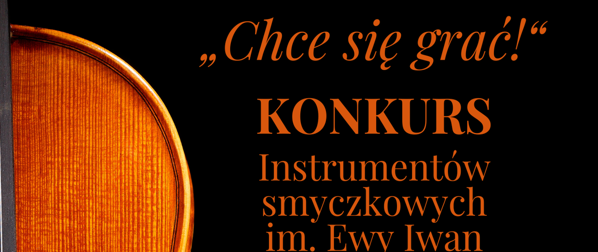 Na czarnym tle z lewej strony górna część instrumentu smyczkowego, a z prawej pomarańczowe napisy "Chce się grać" KONKURS Instrumentów smyczkowych im. Ewy Iwan
