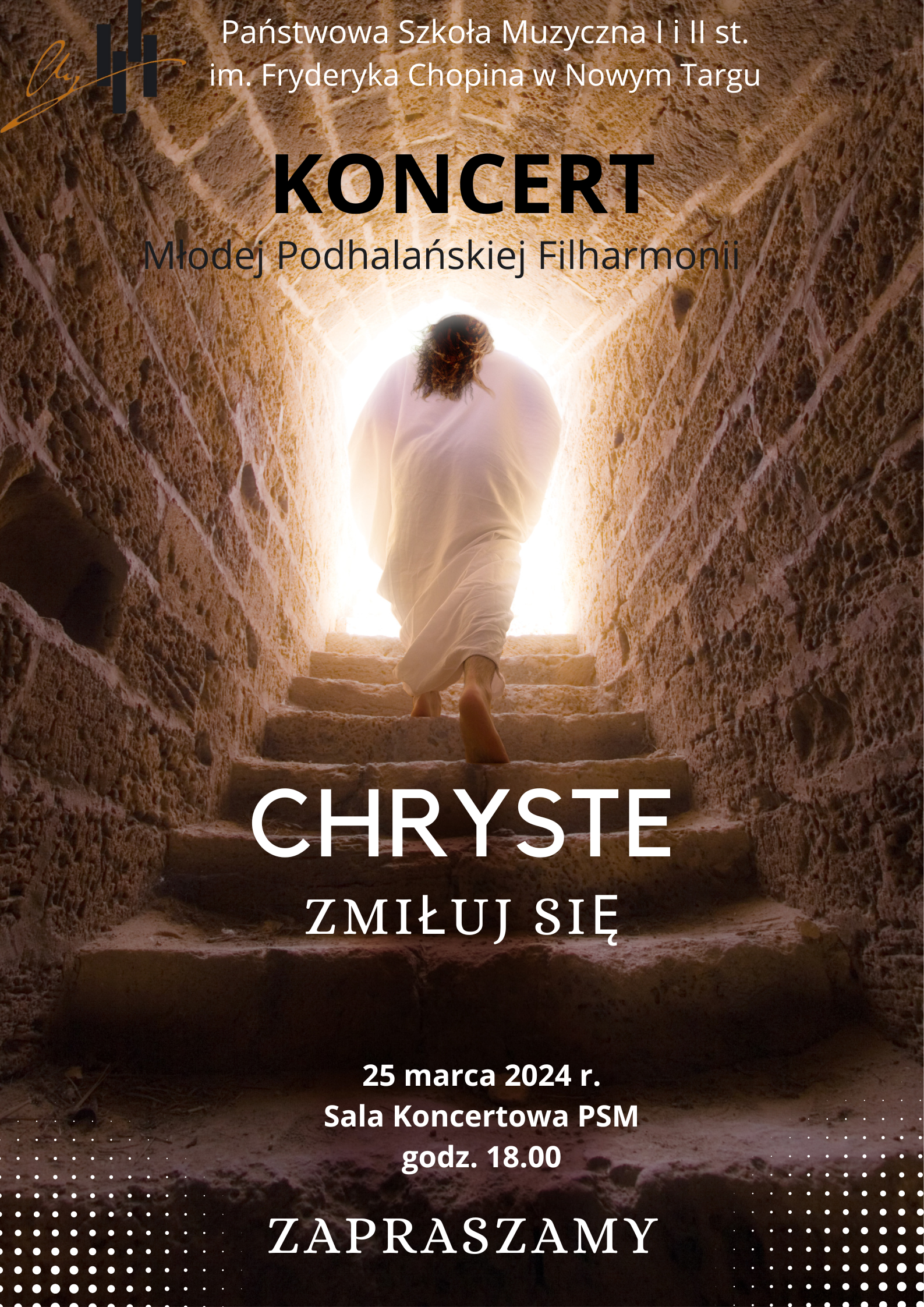 Grafika plakatu to zdjęcie, które prezentuje wyjcie Chrystusa z ciemnej, kamiennej piwnicy po schodach w stronę światła. Na plakacie są następujące informacje: w lewym górnym rogu logo szkoły. Po środku od góry pełna nazwa szkoły- Państwowa Szkoła Muzyczna I I II st. w Nowym Targu, następnie Koncert Młodej Podhalańskiej Filharmonii. Na środku pełna nazwa wydarzenia- Chryste zmiłuj się. Dolna część plakatu to data, miejsce wydarzenia - 25 marca 2024 r. w sali koncertowej PSM o godz. 18.00. Na samym dole zaproszenie na koncert.