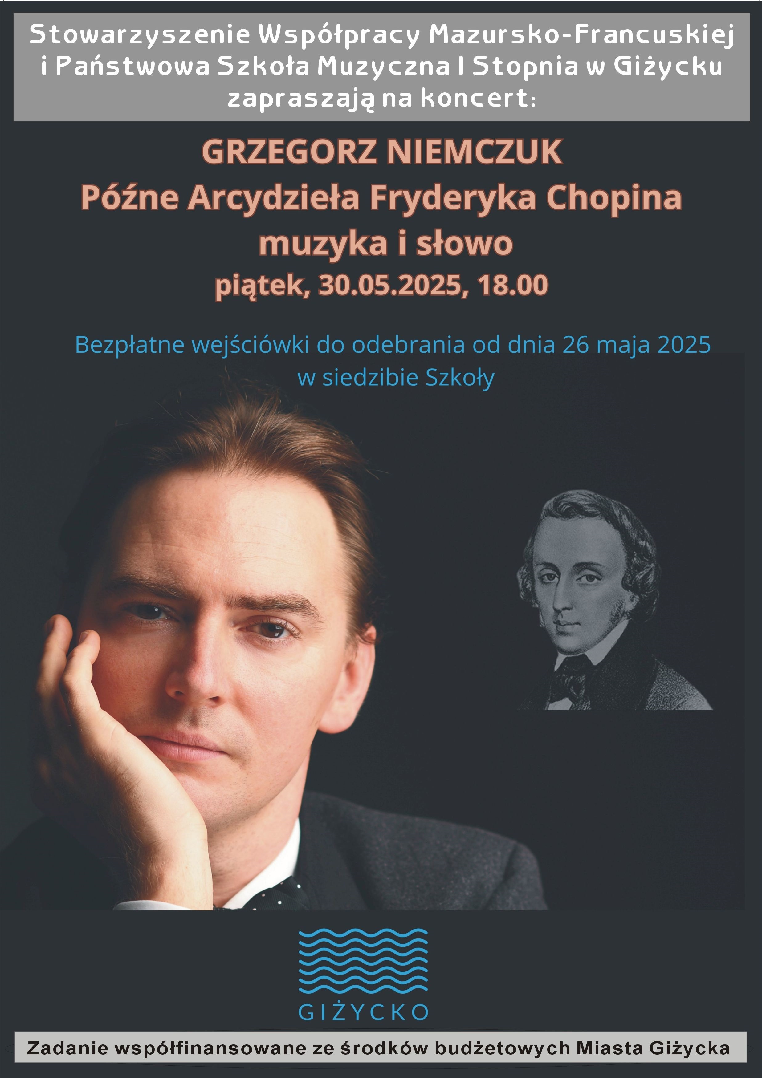 Plakat w pionie informujący o koncercie pianisty Grzegorza Niemczuka, który odbędzie się 30 maja o godz.18.00. Plakat w kolorystyce ciemnej. Głównym elementem plakatu jest zdjęcie artysty, a w tle wizerunek Chopina. U góry plakatu organizatorzy koncertu tj. Stowarzyszenie Współpracy Mazursko-Francuskiej i PSM I st. w Giżycku. Na dole informacja, że koncert współfinansowany ze środków finansowych miasta.