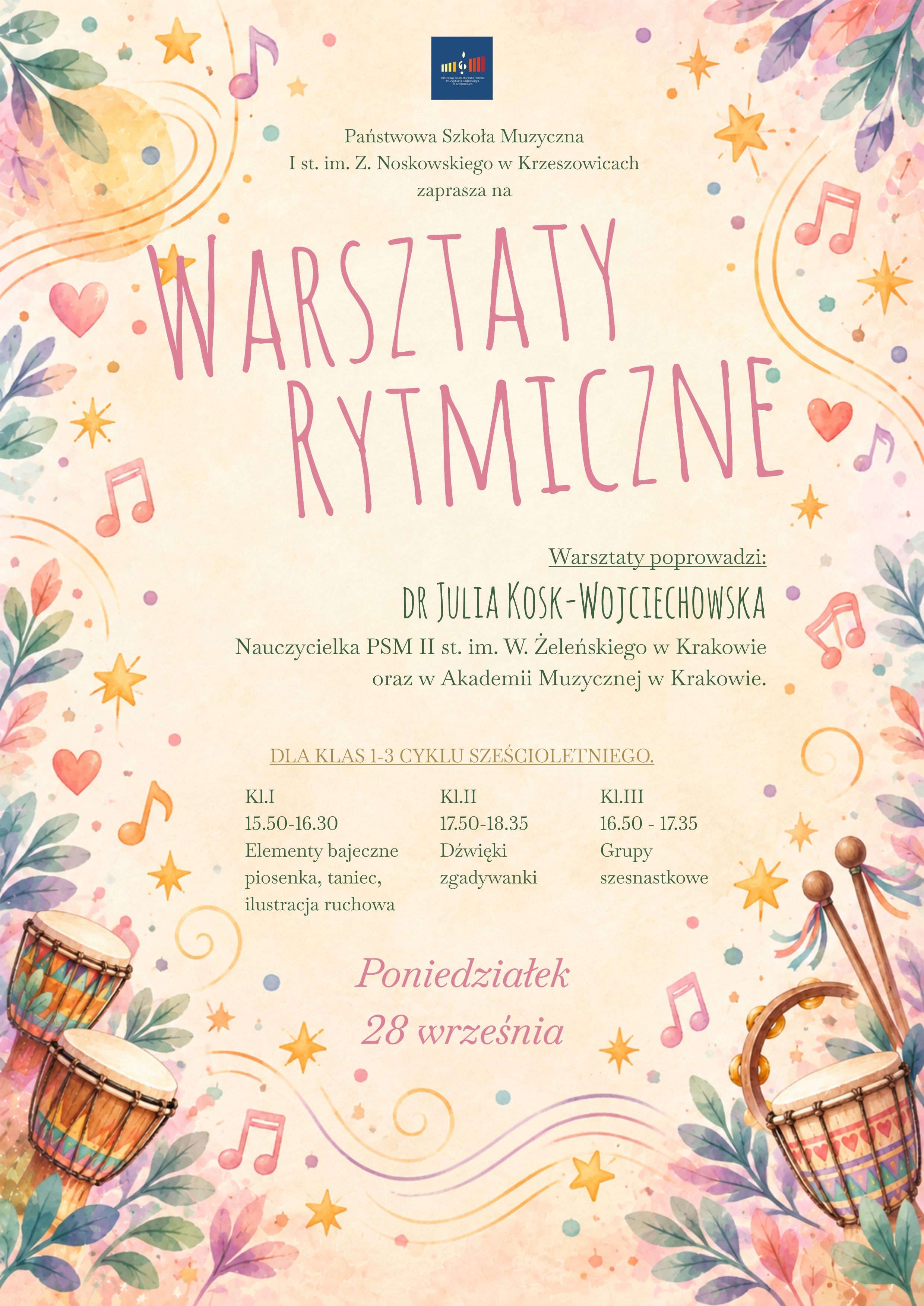 Pionowy plakat promujący warsztaty rytmiczne organizowane przez Państwową Szkołę Muzyczną I stopnia im. Z. Noskowskiego w Krzeszowicach. Plakat utrzymany jest w jasnej, pastelowej i radosnej stylistyce, nawiązującej do muzyki, rytmu i zajęć dla dzieci. Tło plakatu ma kolor jasnokremowy, z delikatnymi akwarelowymi przebarwieniami w odcieniach kremowym, beżowym, jasnoróżowym, żółtym i błękitnym. Całość otoczona jest dekoracyjną kompozycją kolorowych liści, kwiatów, nut, gwiazdek, serduszek i instrumentów perkusyjnych. Dominują pastelowe odcienie różu, fioletu, turkusu, zieleni, żółci, pomarańczu i czerwieni. W górnej części plakatu, centralnie, znajduje się granatowe logo Państwowej Szkoły Muzycznej I stopnia im. Z. Noskowskiego w Krzeszowicach. Logo zawiera kolorowy znak graficzny nawiązujący do klawiatury fortepianu i symbolu muzycznego. Poniżej logo znajduje się wyśrodkowany zielony tekst: „Państwowa Szkoła Muzyczna I st. im. Z. Noskowskiego w Krzeszowicach zaprasza na” Centralną część plakatu zajmuje bardzo duży, dekoracyjny tytuł zapisany wysokimi, smukłymi literami w kolorze różowym: „WARSZTATY RYTMICZNE” Litery tytułu mają nieregularny, odręczny charakter. Poniżej tytułu, po prawej stronie, znajduje się podkreślony zielony napis: „Warsztaty poprowadzi:” Pod nim, większymi, ozdobnymi literami w kolorze ciemnozielonym: „DR JULIA KOSK-WOJCIECHOWSKA” Niżej znajduje się informacja: „Nauczycielka PSM II st. im. W. Żeleńskiego w Krakowie oraz w Akademii Muzycznej w Krakowie.” Tekst jest zielony i wyśrodkowany. W środkowej części plakatu znajduje się podkreślona złotobrązowym kolorem informacja: „DLA KLAS 1-3 CYKLU SZEŚCIOLETNIEGO.” Poniżej przedstawiono harmonogram zajęć w trzech kolumnach. Pierwsza kolumna: „Kl.I 15.50-16.30 Elementy bajeczne piosenka, taniec, ilustracja ruchowa” Druga kolumna: „Kl.II 17.50-18.35 Dźwięki zgadywanki” Trzecia kolumna: „Kl.III 16.50 - 17.35 Grupy szesnastkowe” Informacje w kolumnach zapisane są zielonym krojem pisma. W dolnej, centralnej części plakatu znajduje się duży różowy, ozdobny napis: „Poniedziałek 28 września” Elementy graficzne Wokół tekstu znajduje się bogata, dekoracyjna oprawa inspirowana muzyką, rytmem i dziecięcą twórczością. W lewym górnym rogu widoczne są duże zielone liście oraz delikatne pastelowe gałązki. W pobliżu znajdują się kolorowe gwiazdki, nuty oraz abstrakcyjne akwarelowe plamy. W górnej lewej części plakatu znajduje się duża żółto-pomarańczowa gwiazdka oraz różowa nuta. W tle widoczne są delikatne, zakrzywione linie przypominające pięciolinię lub fale dźwiękowe. W górnej prawej części znajdują się zielone i fioletowe liście, różowe kwiaty oraz pomarańczowe i żółte gwiazdki. Wokół rozmieszczono również różowe i czerwone nuty. Po lewej stronie środkowej części plakatu pojawiają się kolorowe serca, gwiazdki i nuty. W tle widoczne są pastelowe plamy oraz dekoracyjne, falujące linie. W dolnej lewej części znajduje się duży instrument perkusyjny – bęben. Obok niego umieszczono drugi, mniejszy bęben. Instrumenty mają drewniane, brązowo-pomarańczowe korpusy, jasne membrany oraz kolorowe dekoracyjne wzory w odcieniach turkusu, czerwieni, żółci i zieleni. W dolnej prawej części plakatu znajduje się kolejny duży bęben oraz tamburyn. Bęben ma drewniany, brązowy korpus z kolorowymi dekoracjami i jasną membraną. Tamburyn jest złotobrązowy i ozdobiony kolorowymi elementami. Obok niego widoczne są dwa pałeczki perkusyjne z okrągłymi zakończeniami oraz kolorowymi wstążkami. W dolnej części plakatu znajdują się liczne zielone, fioletowe, różowe i turkusowe liście oraz pastelowe kwiaty. Pomiędzy nimi rozmieszczono pomarańczowe gwiazdki, różowe nuty i kolorowe kropki. Przez dolną część kompozycji biegną wielobarwne, falujące linie przypominające muzyczne fale lub pięciolinię. Są one wykonane w odcieniach różu, fioletu, żółci i pomarańczu. Całość uzupełniają drobne kolorowe kropki, plamy akwarelowe, gwiazdki, serduszka i symbole muzyczne.