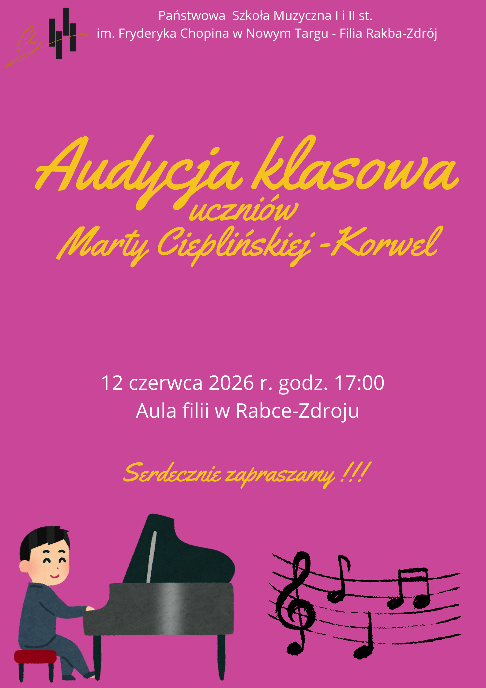Plakat informuje o przesłuchaniach muzycznych uczniów klasy fortepianu. Grafika jest utrzymana w jaskrawej, amarantowej kolorystyce z żółto-złotymi i białymi akcentami. Nagłówek i Organizatorzy: Na samej górze widnieją logotypy oraz nazwa organizatora: Państwowa Szkoła Muzyczna I i II st. im. Fryderyka Chopina w Nowym Targu - Filia Rabka-Zdrój. Tytuł wydarzenia: Duży, żółty, pisany ozdobną czcionką napis głosi: „Audycja klasowa uczniów Marty Cieplińskiej-Korwel”. Dane logistyczne: Poniżej umieszczono informacje o terminie i miejscu: Data i godzina: 12 czerwca 2026 r., godz. 17:00. Miejsce: Aula filii w Rabce-Zdroju. Grafika: Dolna część plakatu zawiera sympatyczną, rysunkową postać chłopca w garniturze grającego na czarnym fortepianie. Obok niego widnieje klucz wiolinowy z nutami na pięciolinii. Całość zamyka dopisek: „Serdecznie zapraszamy !!!”.