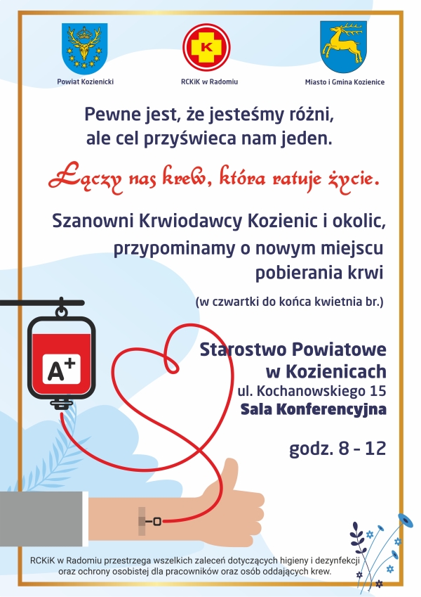 plakat informujący , że krwiodawcy Kozienic i okolic mogą oddać krew w nowym miejscu pobierania krwi czynnym w czwartki do końca kwietnia bieżącego roku w godz.od 8 do 12. nowe miejsce to sala konferencyjna Starostwa powiatowego w Kozienicach przy ul. Kochanowskiego 15 RCKiK w Radomiu przestrzega wszelkich zaleceń dotyczących higieny i dezynfekcji oraz ochrony osobistej dla pracowników oraz osób oddających krew.