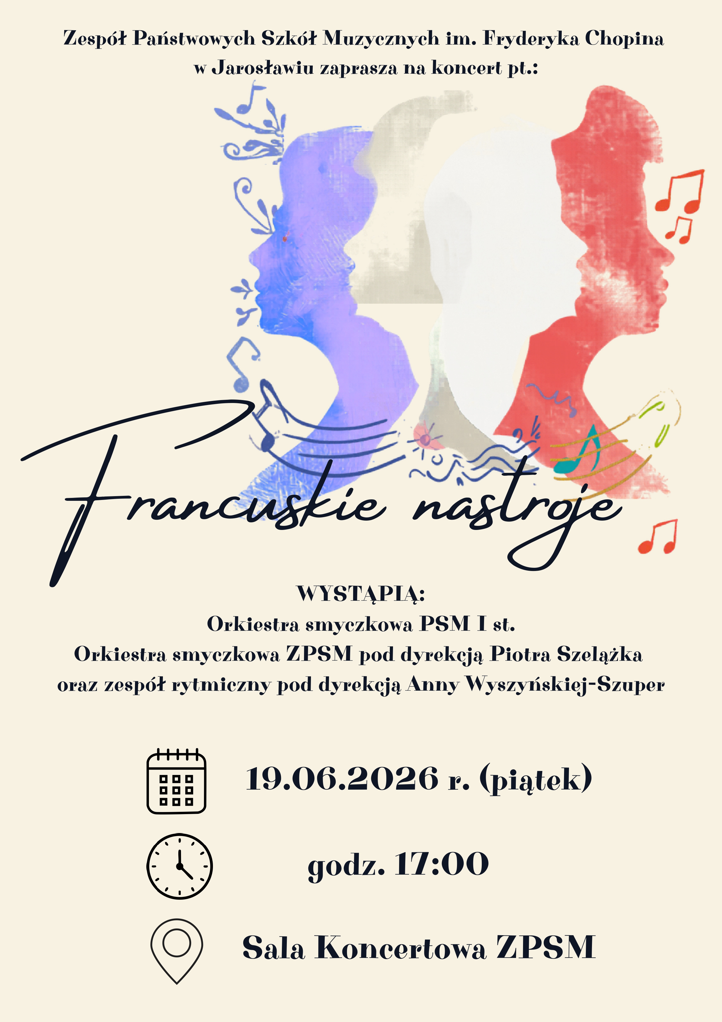 Plakat zapraszający na koncert muzyczny zatytułowany „Francuskie nastroje”, zorganizowany przez Zespół Państwowych Szkół Muzycznych im. Fryderyka Chopina w Jarosławiu. Warstwa wizualna Tło plakatu jest gładkie, w jasnym, kremowym odcieniu. W centralnej części znajdują się trzy artystyczne sylwetki ludzkich profili, ułożone obok siebie i stylizowane na barwy flagi Francji: od lewej profil niebieski, w środku biały (delikatnie zarysowany szarym konturem), a po prawej czerwony. Sylwetki subtelnie przenikają się, a wokół nich wkomponowano odręczne rysunki pięciolinii oraz wirujących nutek. Tytuł koncertu „Francuskie nastroje” został wypisany na środku dużą, ozdobną, czarną czcionką przypominającą pismo ręczne. Treść plakatu (od góry do dołu) Organizator: Zespół Państwowych Szkół Muzycznych im. Fryderyka Chopina w Jarosławiu zaprasza na koncert pt.: Tytuł: Francuskie nastroje Wykonawcy: * Wystąpią: Orkiestra smyczkowa PSM I st. Orkiestra smyczkowa ZPSM pod dyrekcją Piotra Szelążka oraz zespół rytmiczny pod dyrekcją Anny Wyszyńskiej-Szuper Szczegóły wydarzenia (oznaczone czytelnymi ikonami kalendarza, zegara i pinezki lokalizacji): Data: 19.06.2026 r. (piątek) Godzina: godz. 17:00 Miejsce: Sala Koncertowa ZPSM