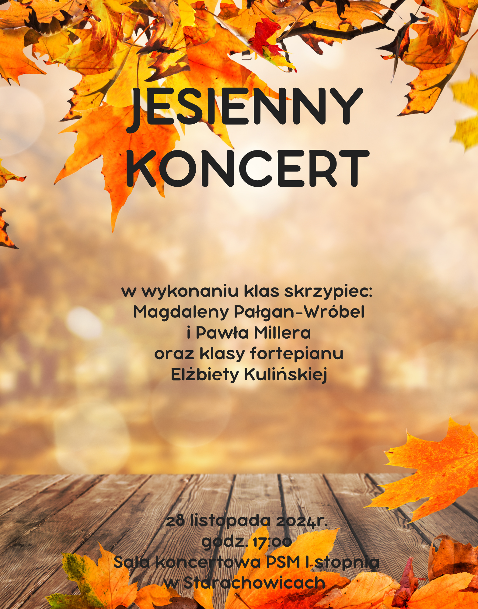 Tło plakatu to brązowe, pomarańczowe i żółte liście. Na górze plakatu są gałęzie, a na dole drewniana kładka. Tekst na górze JESIENNY KONCERT. Tekst w środku: w wykonaniu klas skrzypiec: Magdaleny Pałgan-Wróbel i Pawła Millera. Tekst na dole: 28 listopada 2024r. godz.17:00, Sala koncertowa PSM I stopnia w Starachowicach.