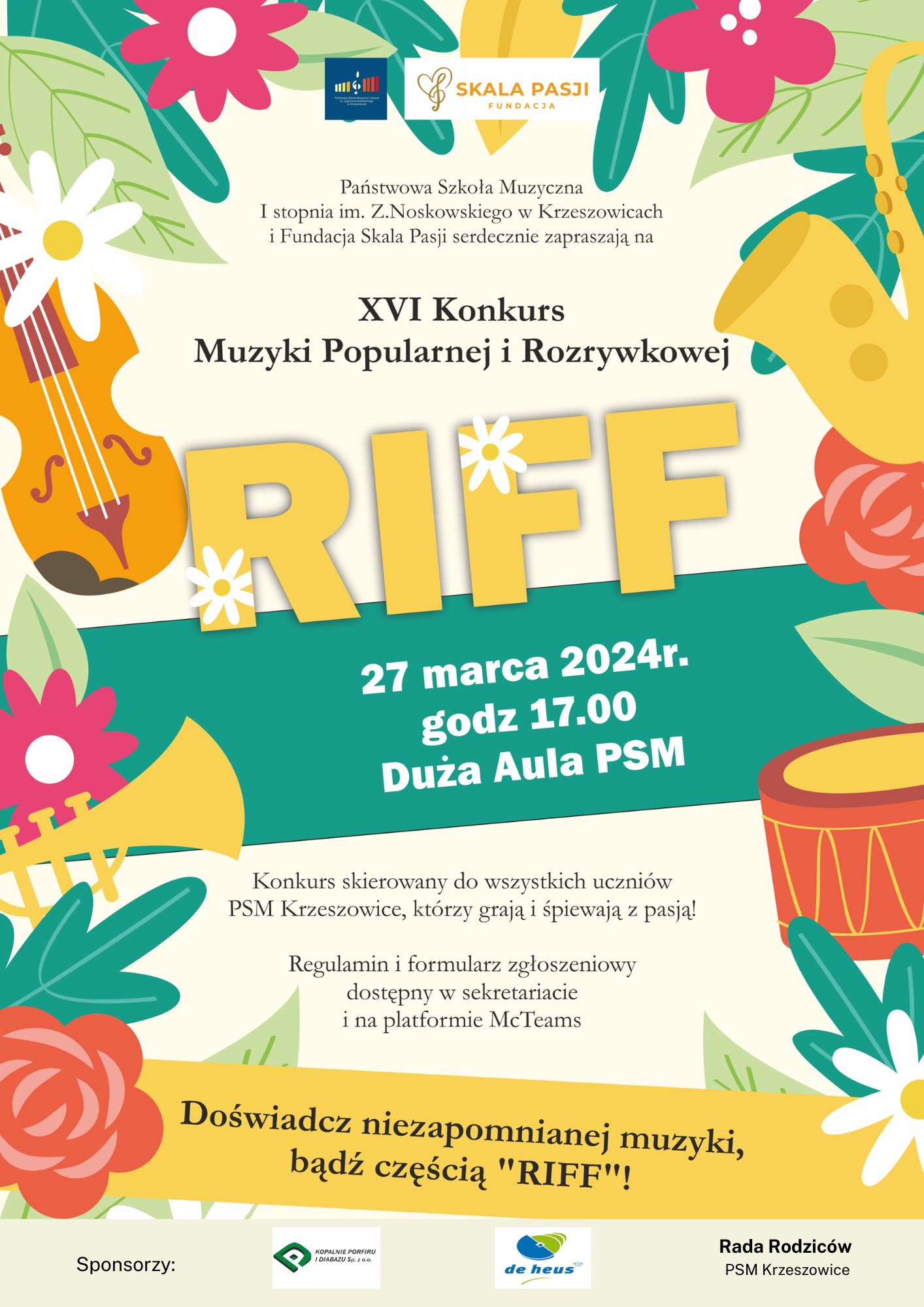 Plakat na jasnobeżowym z dużą ilością elementów ozdobnych: kwiatów, liści, instrumentów muzycznych. Od góry na środku logo szkoły i Fundacji Skala Pasji. Niżej napis: Państwowa Szkoła Muzyczna I stopnia im. Zygmunta Noskowskiego i Fundacja Skala Pasji serdecznie zapraszają na XVI Konkurs Muzyki Popularnej i rozrywkowej RIFF. Niżej na środku: 27 marca 2024 r. godz. 17:00 Duża Aula PSM. niżej: Konkurs skierowany do wszystkich uczniów PSM Krzeszowice, którzy grają i śpiewają z pasją! Regulamin i formularz zgłoszeniowy dostępny w sekretariacie i na platformie Teams. Doświadcz niezapomnianej muzyki, bądź częscią RIFF. Niżej Logotypy sponsorów 