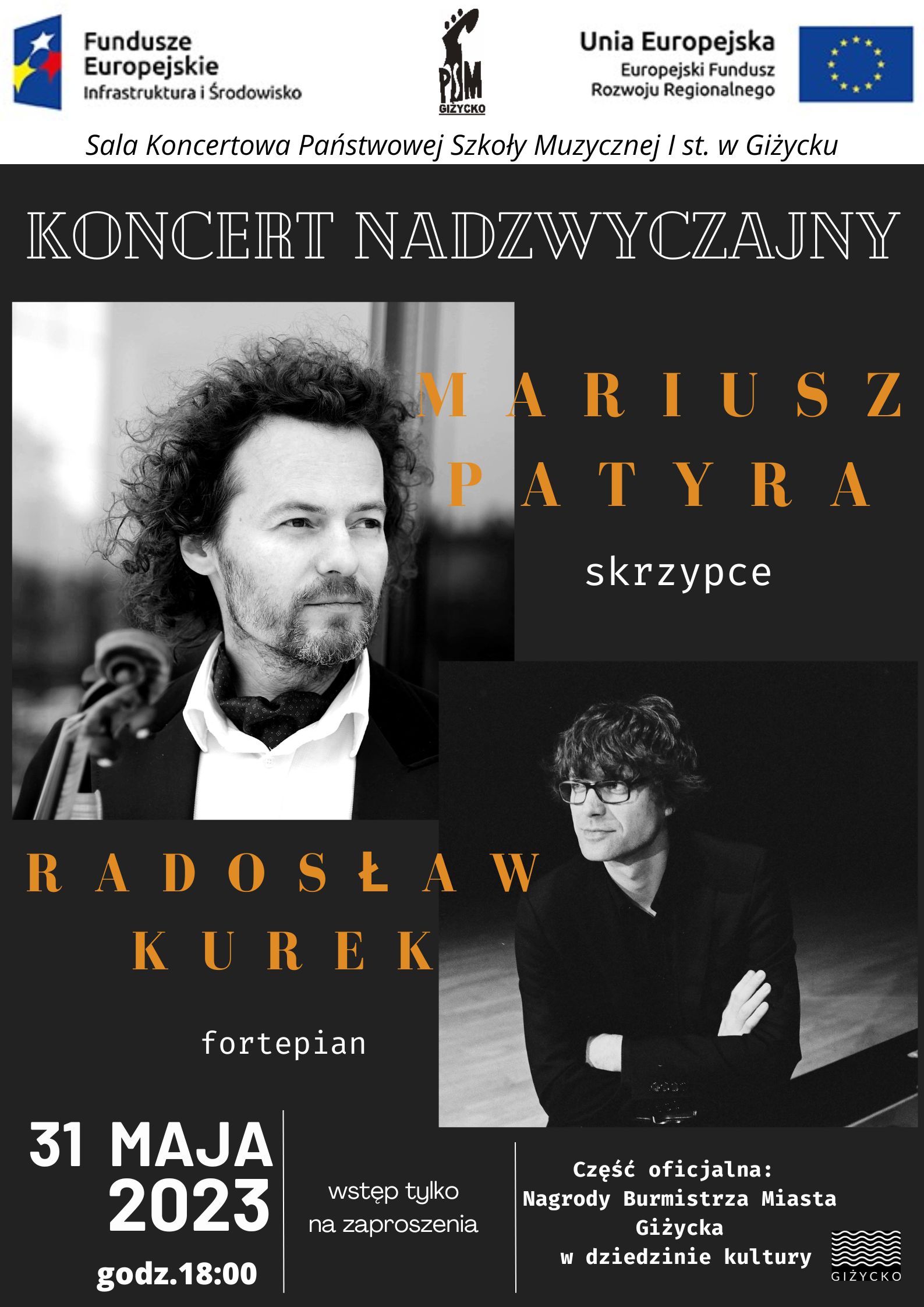 Plakat w pionie w kolorystyce biało-czarnej, informujący o koncercie skrzypka Mariusza Patyry. Koncert odbędzie się 31 maja o godzinie 18:00. Wstęp tylko na zaproszenia. Na dole plakatu informacja o części oficjalnej z wręczeniem nagród w dziedzinie kultury przez Burmistrza Miasta Giżycka. Centralną część plakatu stanowią zdjęcia muzyków : Mariusza Patyry oraz pianisty Radosława Kurek. U góry plakatu od lewej strony logo Funduszy Europejskich, logo szkoły, flaga Unii Europejskiej.
