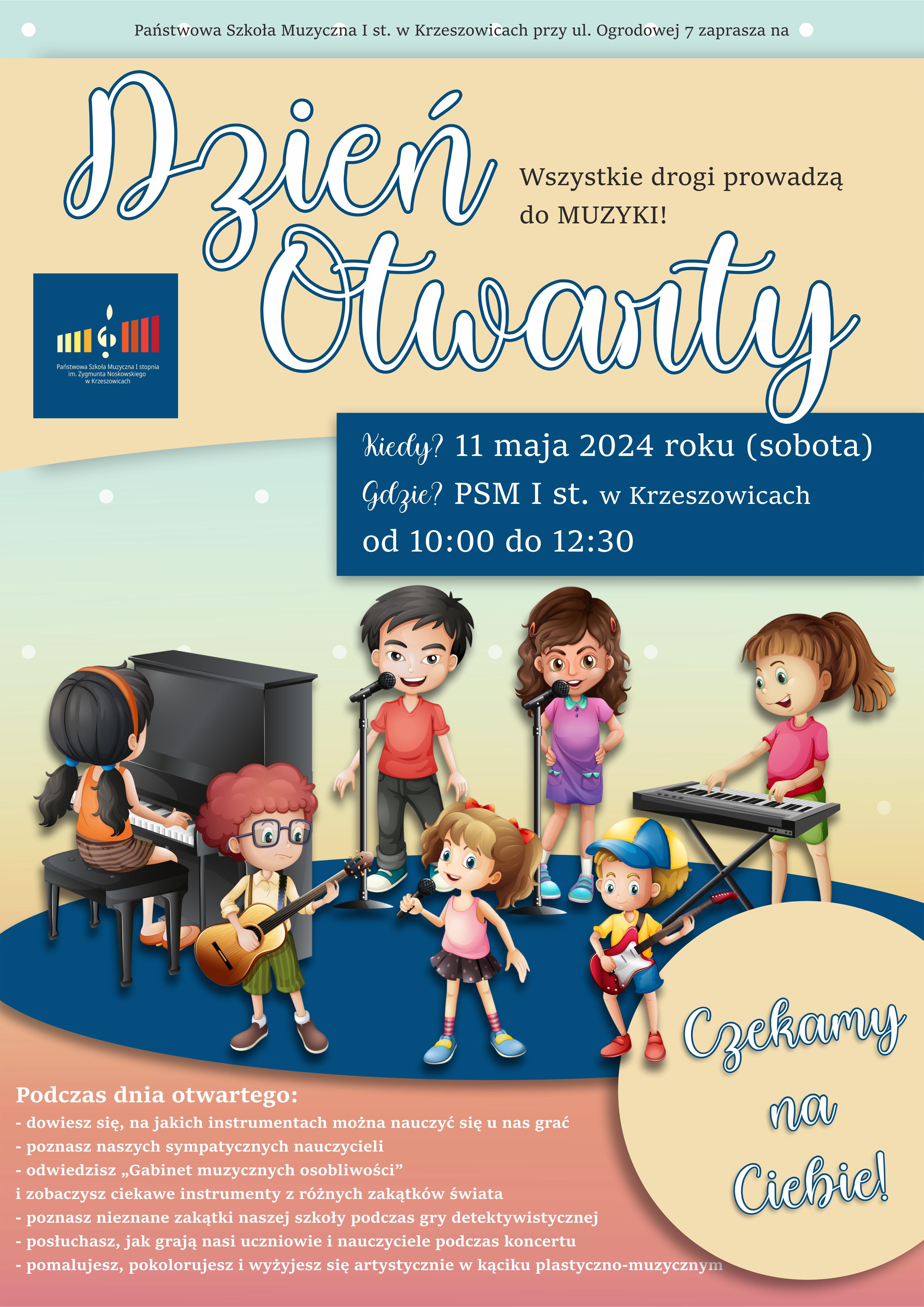 Plakat na beżowym i zielonym tle, na górze pośrodku tekst Państwowa Szkoła Muzyczna I st. im. Z. Noskowskiego w Krzeszowicach przy ul. Ogrodowej 7 zaprasza na Dzień Otwarty wszystkie drogi prowadzą do muzyki, po lewej logo PSM I st. w Krzeszowicach a na środku napis na granatowym tle: Kiedy? 11 maja 2024 roku (sobota) Gdzie? PSM I st. w Krzeszowicach, od 10:00 do 12:30 Niżej rysunki dzieci przy instrumentach muzycznych. Po prawej w kółku: Czekamy na Ciebie. Po lewej na dole: Podczas dnia otwartego: dowiesz się, na jakich instrumentach można nauczyć się u nas grać, poznasz naszych sympatycznych nauczycieli, odwiedzisz gabinet muzycznych osobliwości (zobaczysz ciekawe instrumenty z różnych zakątków świata, poznasz nieznane zakątki podczas gry detektywistycznej, posłuchasz jak grają nasi uczniowie i nauczyciele podczas koncertu, pomalujesz, pokolorujesz i wyżyjesz się artystycznie w kąciku plastyczno-muzycznym