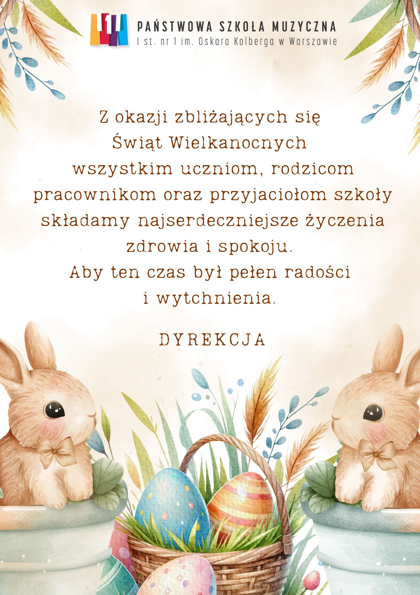 W nagłówku znajduje się logo oraz pełna nazwa szkoły. Poniżej widnieje napis: Z okazji zbliżających się świąt Wielkanocnych wszystkim uczniom, rodzicom pracownikom oraz przyjaciołom szkoły składamy najserdeczniejsze życzenia zdrowia i spokoju. Aby ten czas był pełen radości i wytchnienia. DYREKCJA Na plakacie znajdują się grafiki przedstawiające zające, jajeczka i koszyczek. 