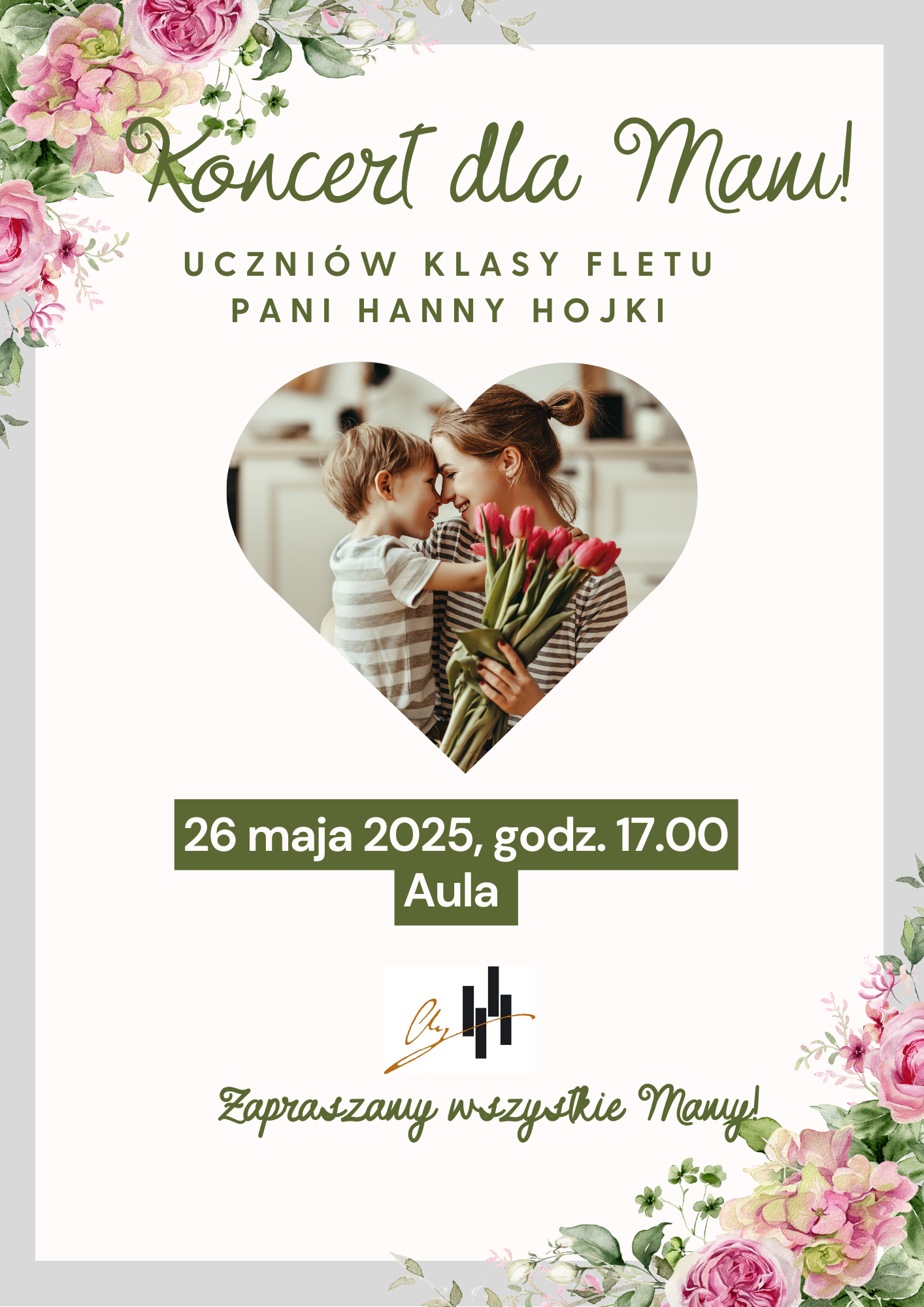 Plakat ma białe tło z bogatymi zdobieniami kwiatowymi w pastelowych odcieniach różu, zieleni i bieli, rozmieszczonymi głównie w rogach. W górnej części, zielonymi, ozdobnymi literami, widnieje napis "Koncert dla Mam!". Poniżej, czarnymi literami, znajduje się informacja "UCZNIÓW KLASY FLETU PANI HANNY HOJKI". Centralnym elementem plakatu jest zdjęcie w kształcie serca, przedstawiające uśmiechniętą kobietę, która obejmuje dziecko. Dziecko również jest uśmiechnięte, a kobieta trzyma bukiet tulipanów. Poniżej zdjęcia, dużymi czarnymi literami, podano datę i godzinę: "26 maja 2025, godz. 17.00" oraz miejsce: "Aula". Na samym dole plakatu, znajduje się logo Państwowej Szkoły Muzycznej I i II st. im. Fryderyka Chopina w Nowym Targu, a pod nim zielonymi, ozdobnymi literami napis: "Zapraszamy wszystkie Mamy!".