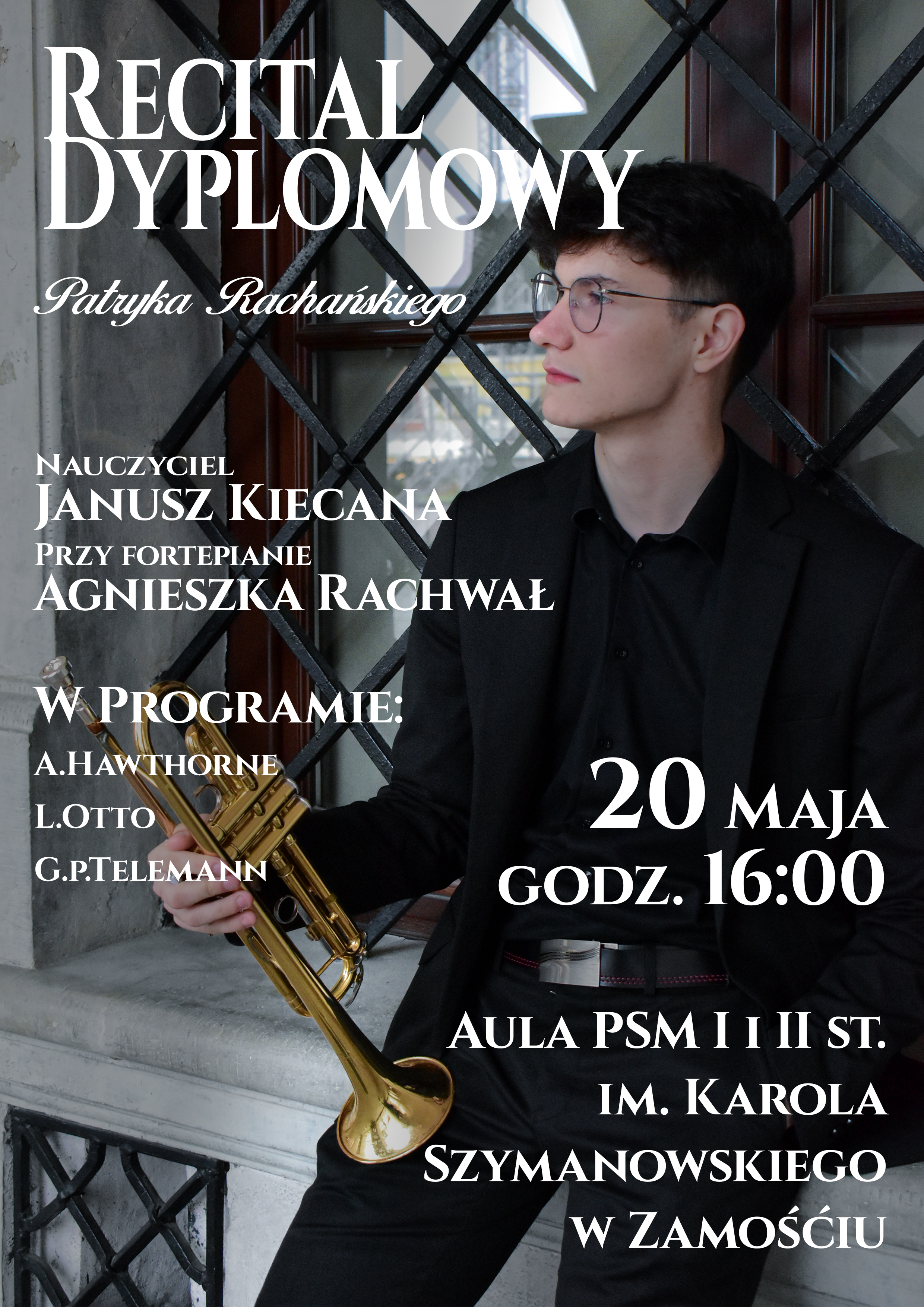 Na plakacie znajduje się młody mężczyzna w ciemnym ubraniu i okularach, trzymający trąbkę. W tle widoczne są geometryczne kraty oraz przeszklone drzwi. Tekst na plakacie informuje o wydarzeniu:„Recital dyplomowy Patryka Rachańskiego. Nauczyciel Janusz Kiecana. Przy fortepianie Agnieszka Rachwał. W programie: A. Hawthorne, L. Otto, G. P. Telemann. 20 maja, godz. 16:00. Aula PSM I i II st. im. Karola Szymanowskiego w Zamościu.”