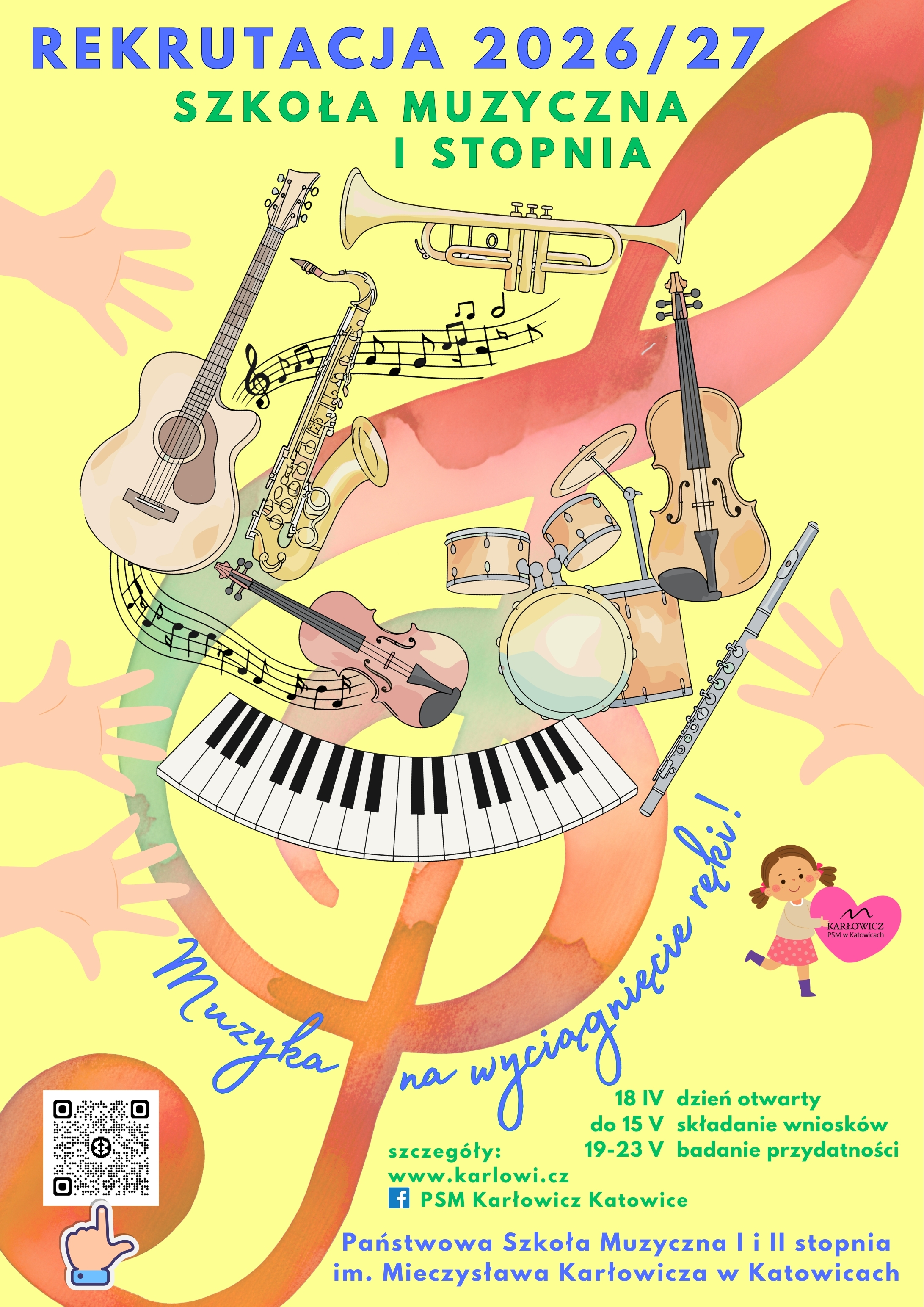 Plakat rekrutacyjny Państwowej Szkoły Muzycznej I i II stopnia im. Mieczysława Karłowicza w Katowicach na rok szkolny 2026/27, dotyczący Szkoły Muzycznej I stopnia. Jasnożółte tło z centralną grafiką dużego klucza wiolinowego, wokół którego rozmieszczone są ilustracje instrumentów: gitary, trąbki, saksofonu, skrzypiec, perkusji, fletu i klawiatury fortepianu. W rogach widoczne są dziecięce dłonie skierowane ku centrum.
Kluczowe informacje na plakacie:
Hasło: Muzyka na wyciągnięcie ręki!
Dzień otwarty: 18 kwietnia.
Termin składania wniosków: do 15 maja.
Badanie przydatności: 19–23 maja.
Kontakt: strona www.karlowi.cz oraz profil Facebook: PSM Karłowicz Katowice. W lewym dolnym rogu znajduje się kod QR.