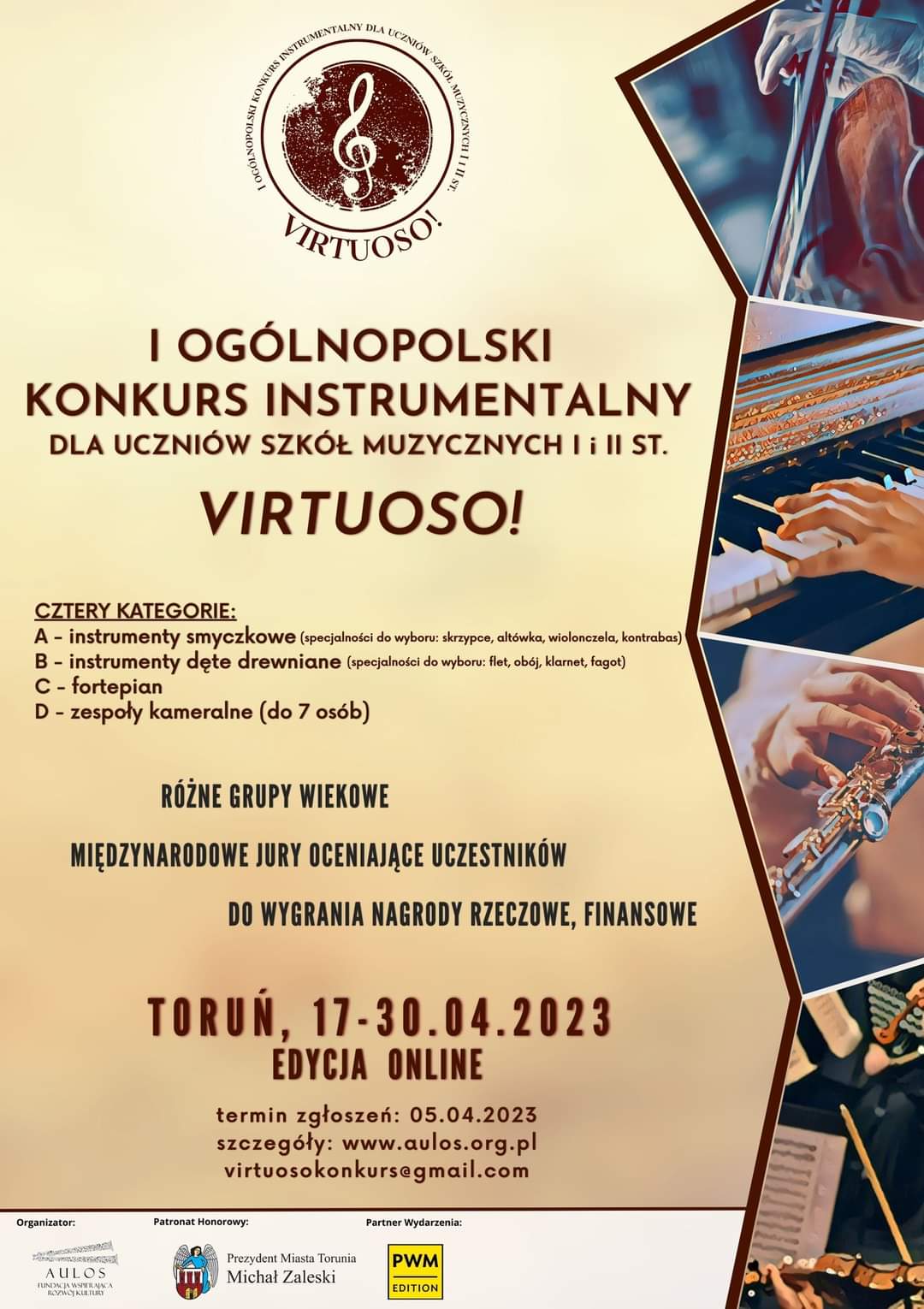 Plakat wydarzenia: I Ogólnopolski Konkurs Instrumentalny dla uczniów szkół Muzycznych I i II st VIRTUOSO!. Plakat w barwach beżowo brązowych . Na jaśniejszym tle informacje o wydarzeniu: Logo konkursu (okrągła "pieczęć z kluczem wiolinowym, wokoło napis: I Ogólnopolski Konkurs Instrumentalny dla uczniów szkół Muzycznych I i II st VIRTUOSO!, tytuł konkursu, informacja o kategoriach konkursowych: cztery kategorie A: instrumenty smyczkowe, B: instrumenty dęte drewniane, C: fortepian, D: zespoły kameralne (do 7 osób), Różne grupy wiekowe, międzynarodowe Jury oceniające uczestników, do wygrania nagrody rzeczowe, finansowe. Toruń, 17-30.04.2023, Edycja online. Termin zgłoszeń: 05.04.2023, szczegóły: www.aulos.org.pl, virtuosokonkurs@gmail.com. Na dole plakatu loga: organizatora: Aulos, Patronatu honorowego: Prezydent miasta Torunia Michał Zaleski, Partnera wydarzenia: PWM