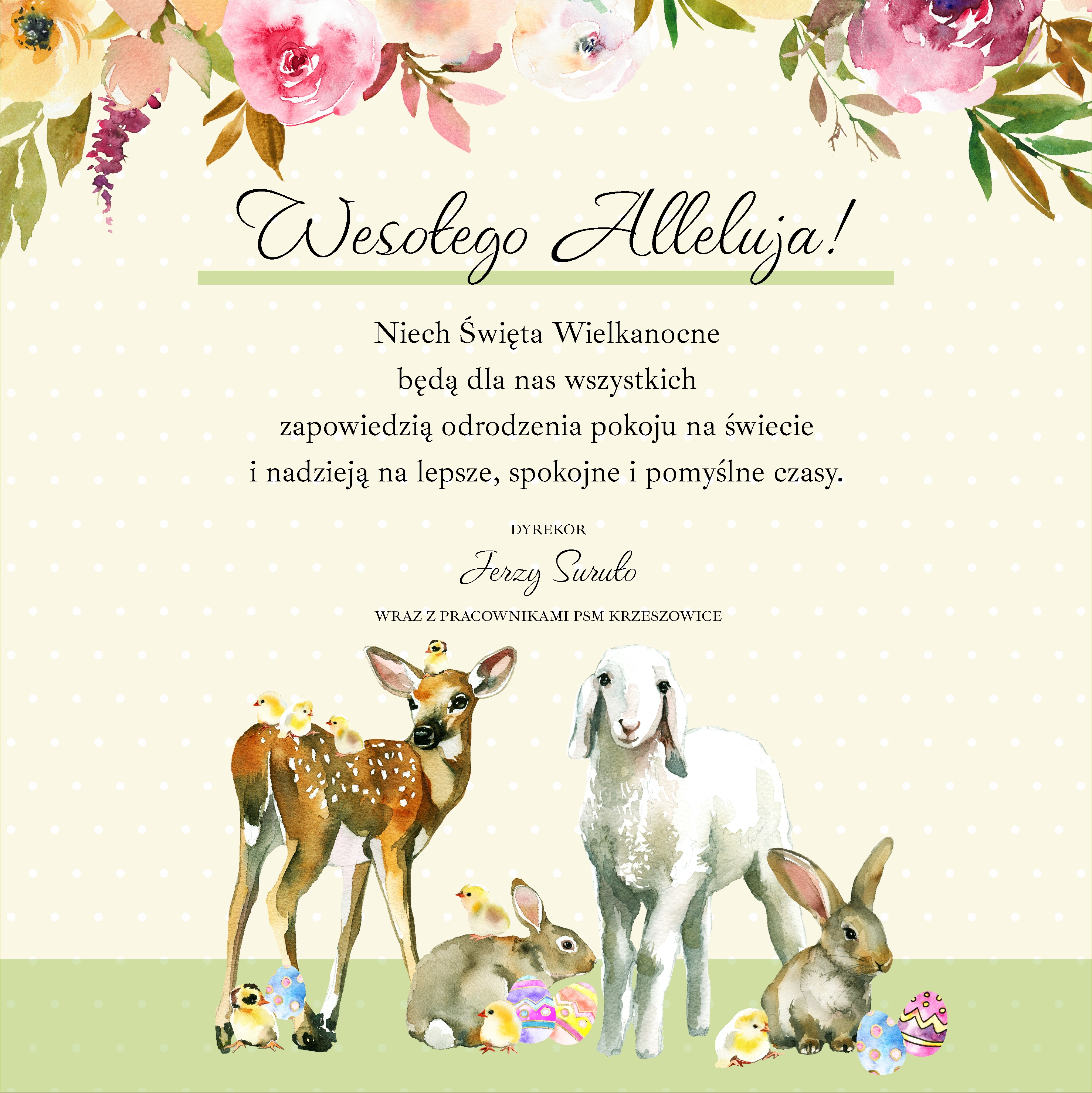 Plakat różnokolorowy, na beżowo zielonym tle ozdobne elementy świąteczne: owieczka króliczki kurczątka, na górze kwiaty. Napisy od góry do dołu: Wesołego Alleluja! Niech Święta Wielkanocne będą dla nas wszystkich zapowiedzią odrodzenia pokoju w świecie i nadzieją na lepsze, spokojne czasy. Dyrektor Jerzy Suruło wraz z pracownikami PSM Krzeszowice