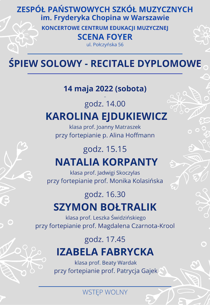 Grafika, szare tło z napisem "Zespół Państwowych Szkół Muzycznych im. Fryderyka Chopina w Warszawie, KONCERTOWE CENTRUM EDUKACJI MUZYCZNEJ, SCENA FOYER, ul. Połczyńska 56, Śpiew solowy - recitale dyplomowe, 14 maja 2022, godz 14.00, Karolina Ejdukiewicz, Natalia Korpanty, Szymon Bołtralik, Izabela Fabrycka