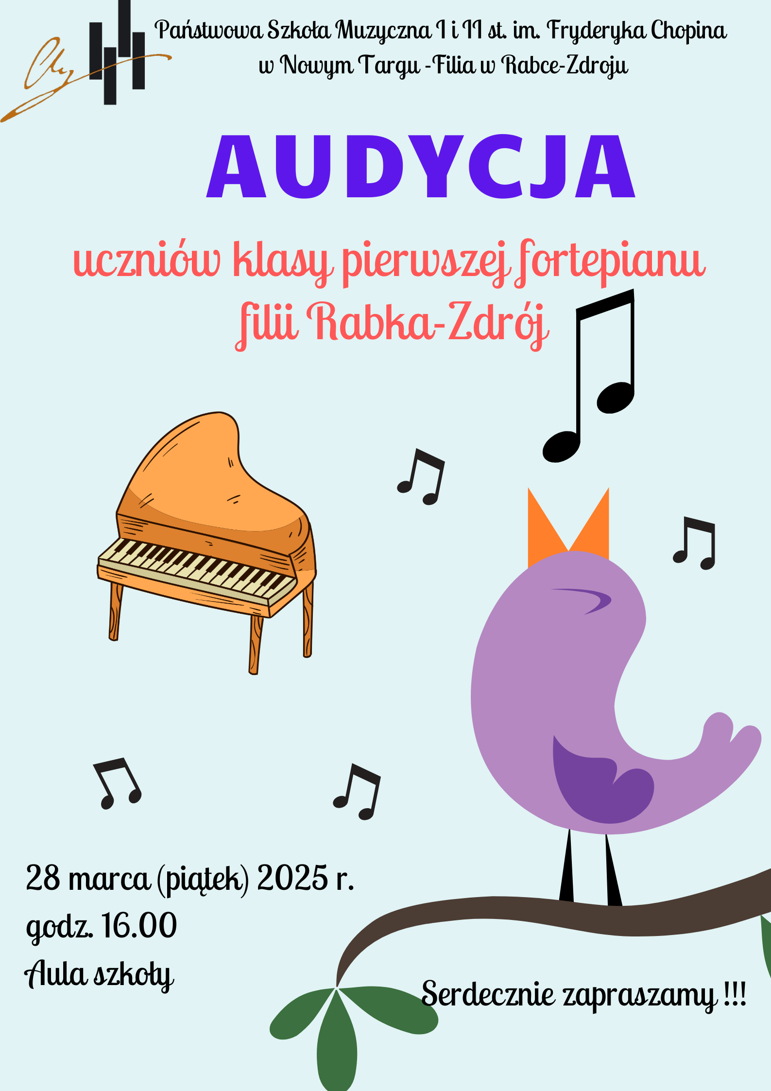 Grafika plakatu to na pierwszym planie śpiewający ptaszek stojący na gałązce, wokół niego wydobywają się nutki, z lewej strony fortepian. Na plakacie znajdują się następujące informacje: w lewym górnym rogu logo szkoły, dalej pełna nazwa szkoły - Państwowa Szkoła Muzyczna I i II st. im. Fryderyka Chopina w Nowym Targu- Filia w Rabce-Zdroju. Dalej pełna nazwa wydarzenia Audycja uczniów klasy pierwszej fortepianu filii Rabka-Zdrój. W dolnej części plakatu data i miejsce wydarzenia: 28 marca piątek 2025 r. godz. 16.00 Aula szkoły. Serdecznie zapraszamy !!!