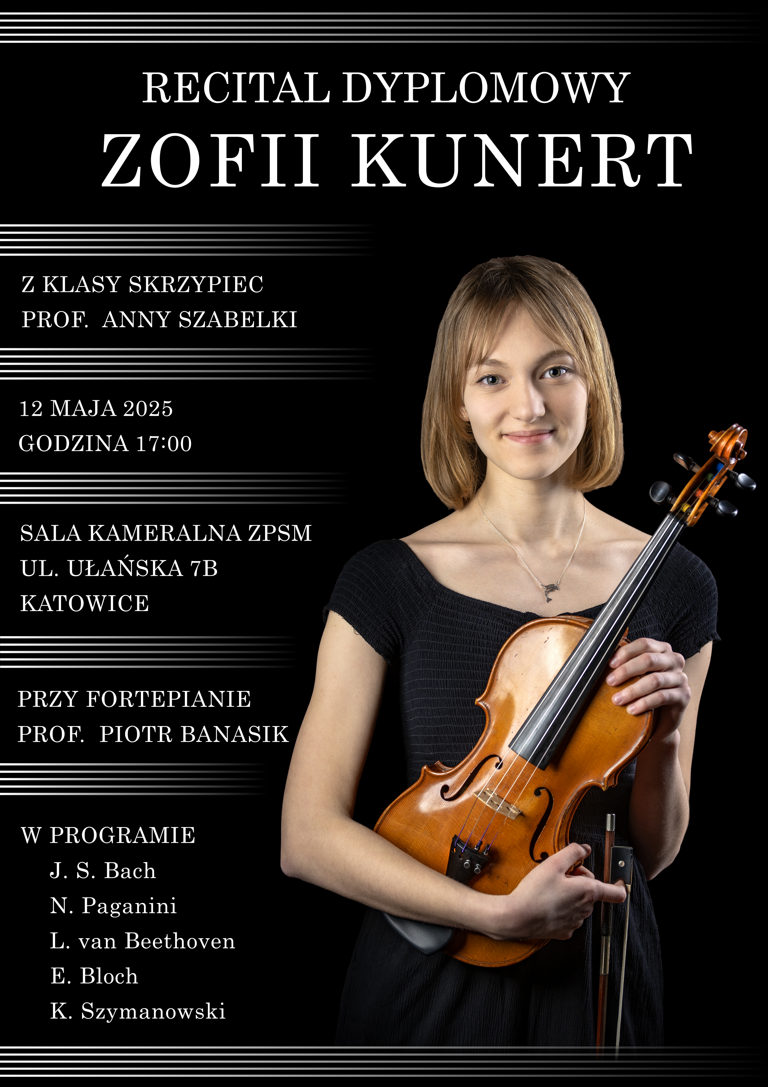 Plakat zapowiadający recital dyplomowy Zofii Kunert z klasy skrzypiec prof. Anny Szabelki. Recital odbędzie się 12 maja 2025 roku o godzinie 17:00 w Sali Kameralnej ZPSM przy ul. Ułańskiej 7B w Katowicach. Przy fortepianie towarzyszyć będzie prof. Piotr Banasik. W programie utwory: J. S. Bacha, N. Paganiniego, L. van Beethovena, E. Blocha i K. Szymanowskiego. Po prawej stronie plakatu widnieje zdjęcie Zofii Kunert trzymającej skrzypce.
