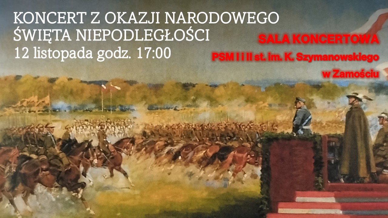 Plakat promujący koncert z okazji Narodowego Święta Niepodległości. W górnej części znajduje się napis:„KONCERT Z OKAZJI NARODOWEGO ŚWIĘTA NIEPODLEGŁOŚCI 12 listopada godz. 17:00” – biały tekst na tle obrazu przedstawiającego scenę wojskową.Po prawej stronie, czerwonym kolorem, widnieje informacja o miejscu wydarzenia:„SALA KONCERTOWA PSM I i II st. im. K. Szymanowskiego w Zamościu”.Tło plakatu stanowi malarski obraz ukazujący kawalerię w szarży oraz dowódców obserwujących z trybuny wojskowy pokaz.
