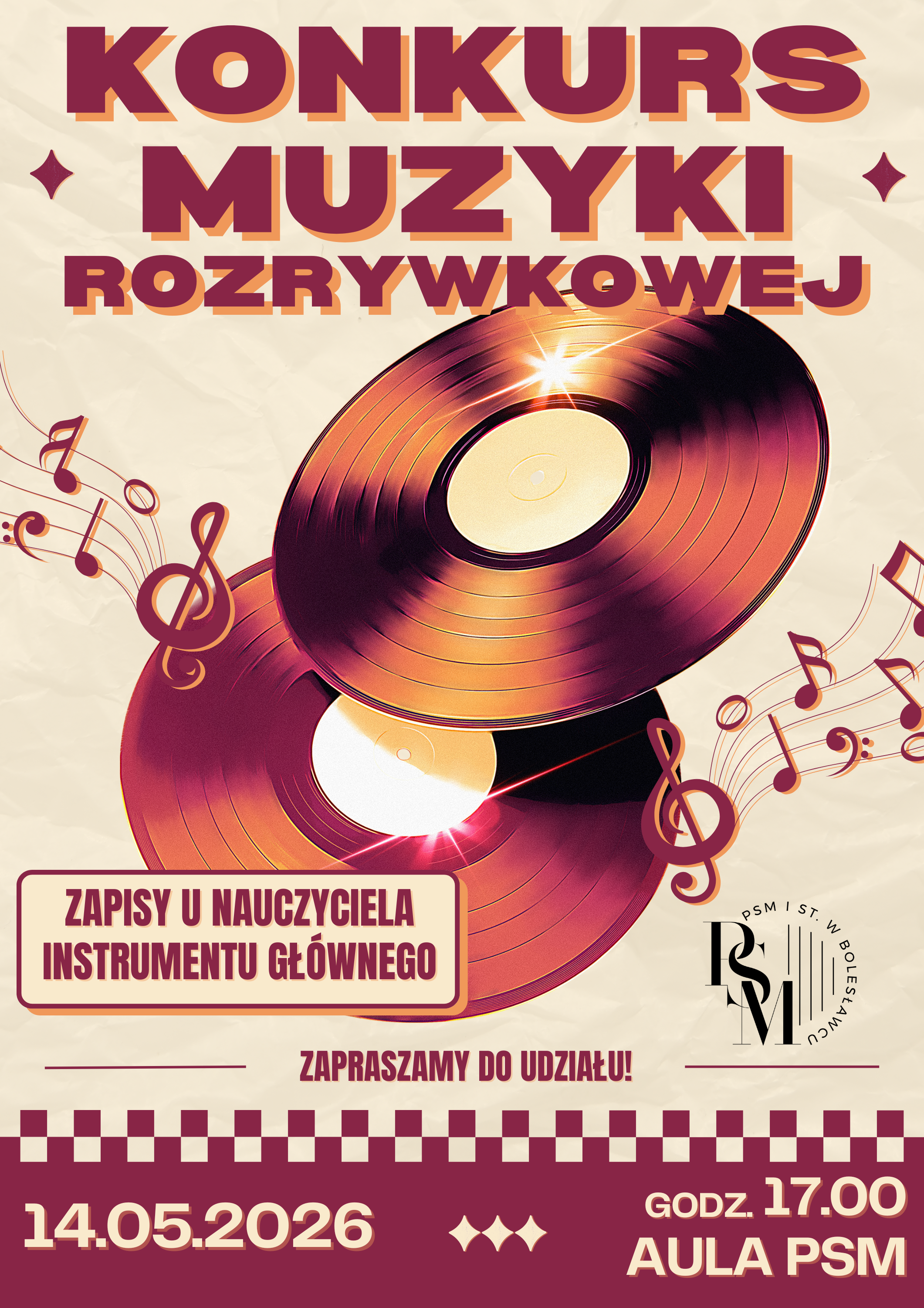 Plakat w kremowym kolorze przedstawiający na głównym planie, na środku dwie płyty winylowe w odcieniach koloru bordowego. Z płyt winylowych po lewej i po prawej stronie przechodzą ozdobne nuty muzyczne. W tle grafiki znajdują się napisy: "Konkurs Muzyki Rozrywkowej. Zapisy u nauczyciela instrumentu głównego. Zapraszamy do udziału! 14 maja 2026 roku, godz. 17.00, aula PSM.