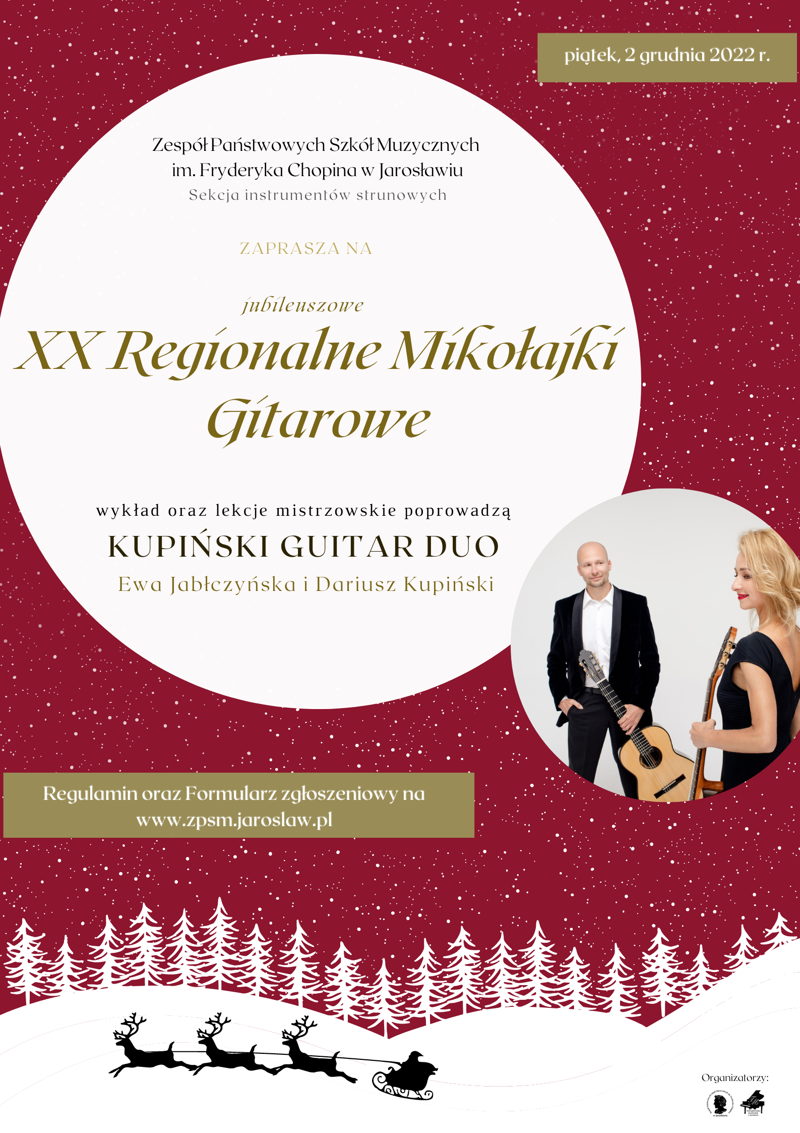 Plakat na bordowym tle, będącym zamiennikiem nocnej czerni symbolizującej niebo w nocy. Na dole zarys trzech zasp śnieżnych, po których jadą sanie ciągnione przez zaprzęg widocznych z boku trzech reniferów, z postacią Św. Mikołaja. Na horyzoncie widoczne białe choinki, a na całym tle widoczne białe śnieżki. Na górze, bardziej na lewo duże białe koło, a w nim ciemny napis "Zespół Państwowych Szkół Muzycznych im. F. Chopina w Jarosławiu" sekcja instrumentów strunowych ZAPRASZA na jubileuszowe XX Regionalne Mikołajki Gitarowe. Wykład oraz lekcje mistrzowskie poprowadzą KUPIŃSKI GUITAR DUO Ewa Jabłczyńska i Dariusz Kupiński. Regulamin oraz Formularz Zgłoszeń na www.zpsm.jaroslaw.pl. Na prawo mniejsze białe koło, a w nim zdjęcia prowadzących, którzy stojąc trzymają gitary. Driusz Kupiński po lewej stronie przodem do obiektywu, a Ewa Jabłczyńska po prawej lewą stroną do obiektywu. Jedne beżowy prostokąt w poziomie po prawej stronie na samej górze, a w nim napis: piątek 2 grudnia 2022 r., analogiczny, ale trochę większy pasek po prawej stronie na dole nad grafiką z białymi choinkami z napisem Regulamin oraz Formularz zgłoszenia na www.zpsm.jaroslaw.pl 