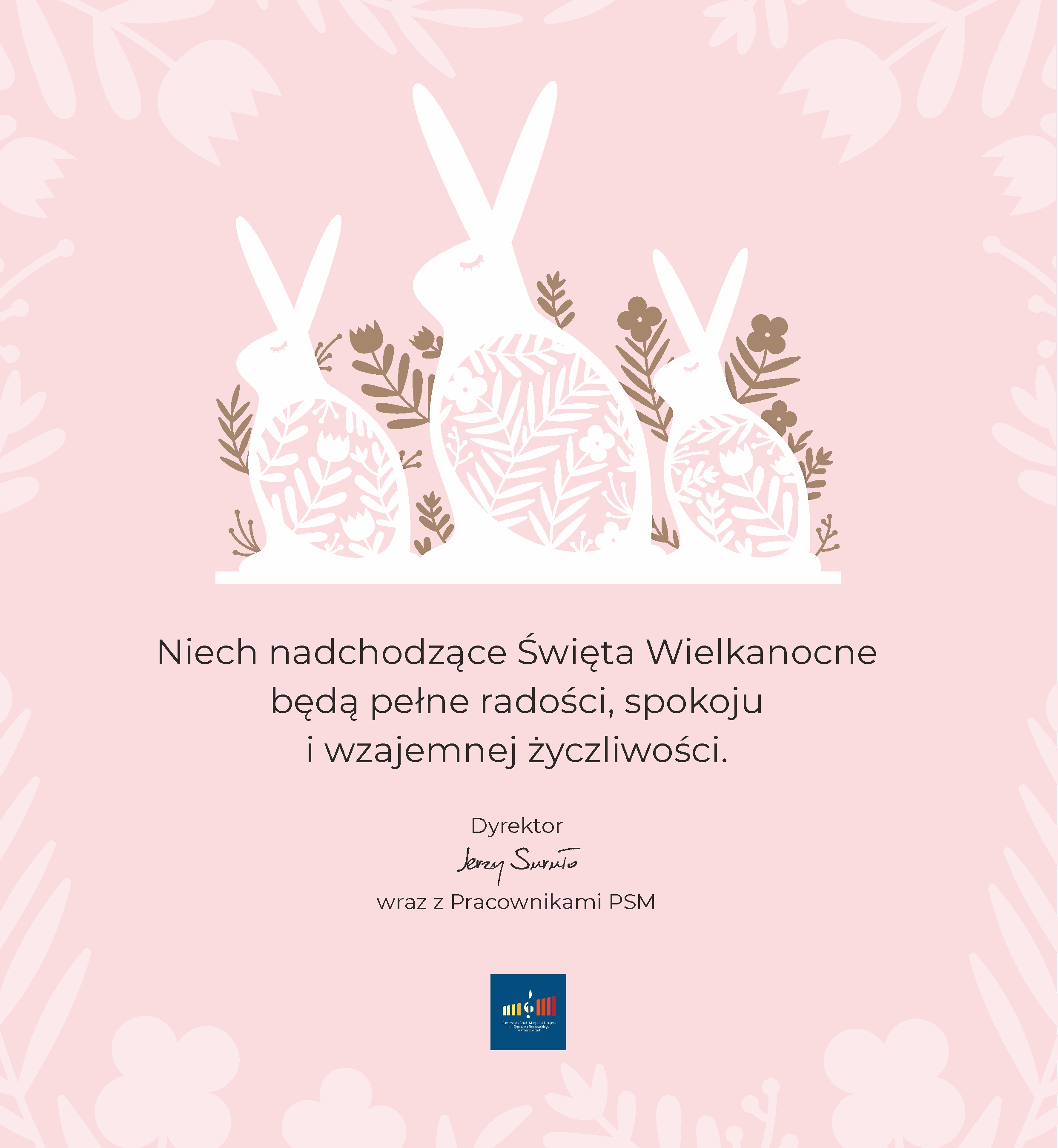 Plakat na różowym tle z grafiką zajączków i jajek- pisanek tekst: Niech nadchodzące Święta Wielkanocne będą pełne radości, spokoju i wzajemnej życzliwości. Dyrektor Jerzy Suruło wraz z pracownikami PSM. na dole: Logo szkoły