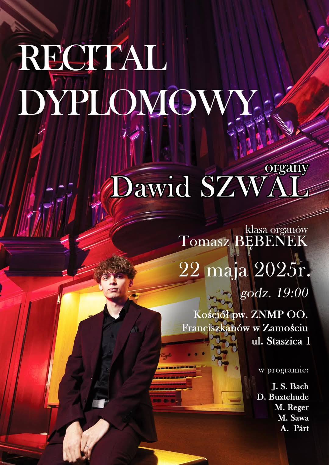 Plakat zapowiada koncert dyplomowy Dawida Szwala, ucznia Tomasza Bębenka z klasy organów, który odbędzie się 22.05.2025, o godz. 19.00, w Kościele pw. ZNMP OO. Franciszkanów w Zamościu ul. Staszica 1. Główny motyw graficzny, to postać Dawida Szwala na tle spektakularnych organów kościelnych. Wykonawca, w stroju koncertowym, siedzi na ławce, tyłem do klawiatury.