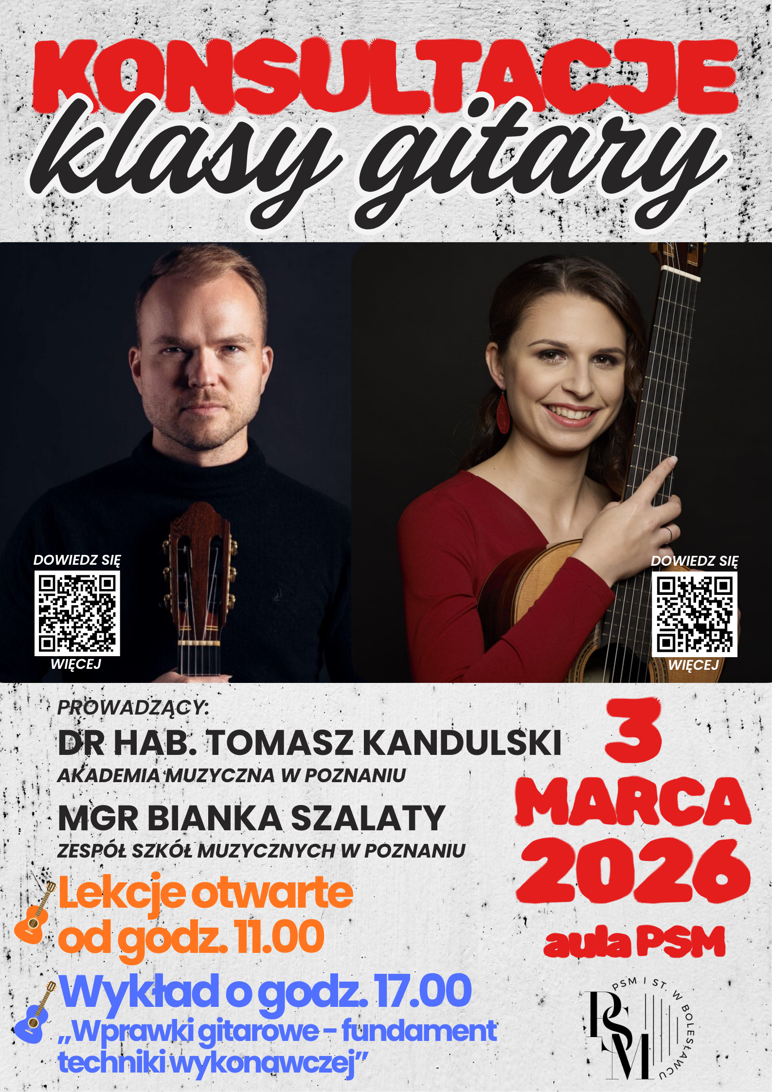 Plakat przedstawiający konsultacje gitarowe. Na szarym tle, stylizowanym na ścianę z czarnymi grudkami, w górnej części znajduje się duży napis nagłówkowy: "Konsultacje klasy gitary". Pod nim zostały umieszczone fotografie - zdjęcia portretowe prowadzących - po lewej stronie Tomasza Kandulskiego, natomiast po prawej - Bianki Szalaty. Pod zdjęciami znajdują się kolejne napisy: "Prowadzący: dr hab. Tomasz Kandulski (Akademia Muzyczna w Poznaniu), mgr Bianka Szalaty (Zespół Szkół Muzycznych w Poznaniu); lekcje otwarte od godz. 11.00, wykład o godz. 17.00 pt. "Wprawki gitarowe - fundament techniki wykonawczej"; 3 marca 2026 r., aula PSM".