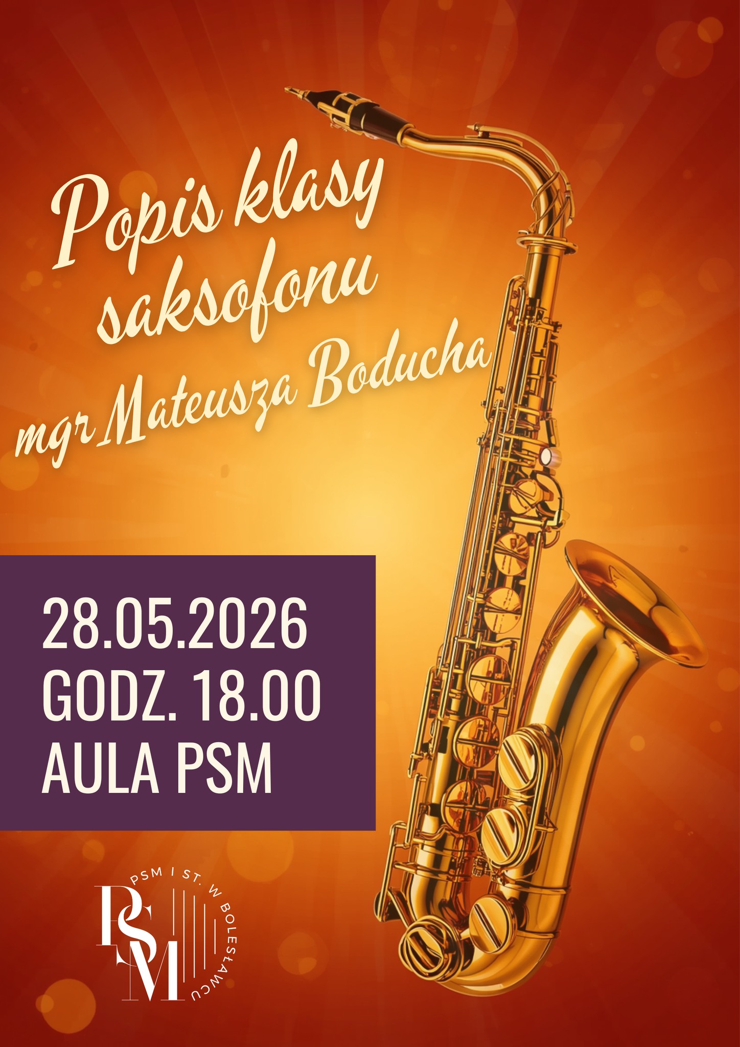 Plakat przedstawiający umieszczony po prawej stronie saksofon. Tło przedstawiające jakby rozbłysk w odcieniach od jasnego żółtego do ciemniejszego pomarańczowego. W tle znajdują się napisy: "Popis klasy saksofonu mgr Mateusza Boducha, 28 maja 2026 roku, godz. 18.00, aula PSM".