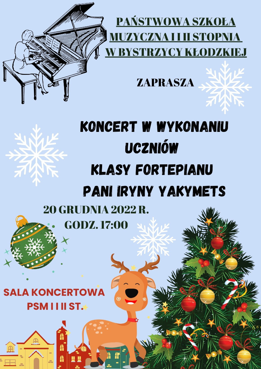 Plakat na jasno-niebieskim tle z dwoma białymi płatkami śniegu, na górze po lewej czarne kontury siedzącej kobiety grającej na fortepianie oraz napis czarny napis Państwowa Szkoła Muzyczna I i II stopnia w Bystrzycy Kłodzkiej zaprasza, na środku czarny pogrubiony napis Koncert w wykonaniu uczniów klasy fortepianu pani Iryny Yakymets 20 grudnia 2022 roku godzina 17.00, na dole obrazki bombki, kontury budynków miasta, renifera oraz choinki, po lewej napis Sala Koncertowa PSM I i II st.