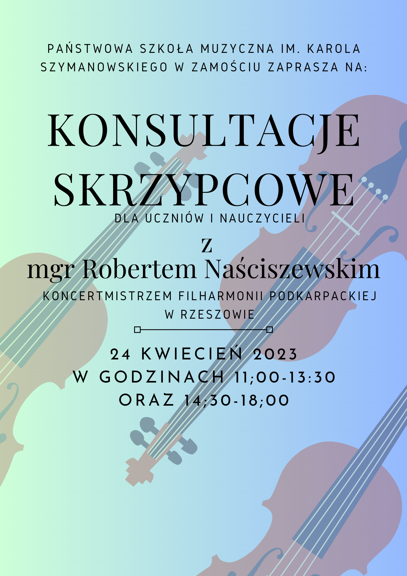 Tło plakatu w kolorze błękitnym, z grafiką przedstawiającą troje skrzypiec umieszczonych skośnie do osi plakatu. Na tym tle informacje o imprezie napisane literami w kolorze czarnym. Od góry: "Państwowa Szkoła Muzyczna im. Karola Szymanowskiego w Zamościu zaprasza na: Konsultacje Skrzypcowe dla uczniów i nauczycieli z mgr Robertem Naściszewskim, Koncertmistrzem Filharmonii Podkarpackiej w Rzeszowie. 24 kwiecień 2023, w godzinach 11.30 - 13.30 oraz 14.30 - 18.00"