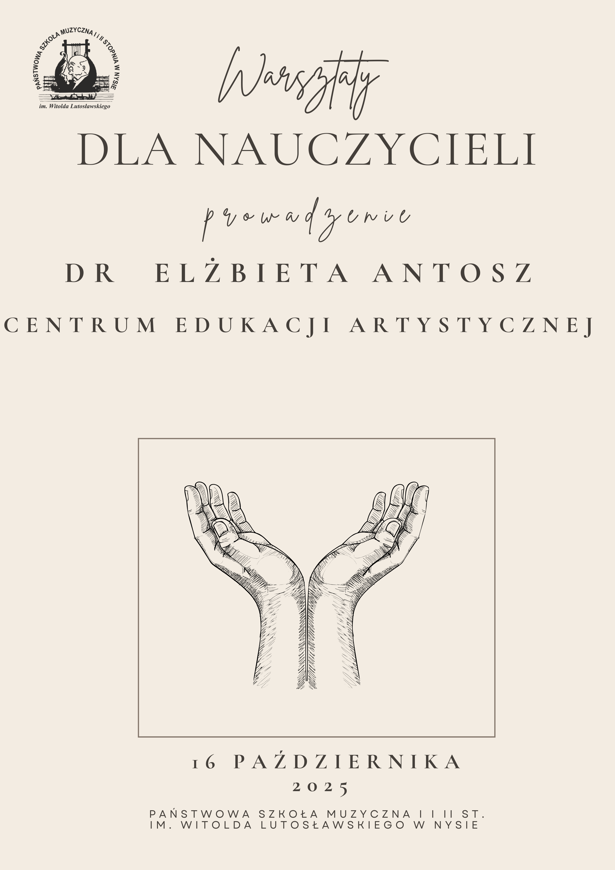 Plakat jasnokremowe tło w lewym górnym rogu logo szkoły według ustalonego znaku czarna czcionka warsztaty dla nauczycieli prowadzenie dr Elżbieta Antosz Centrum Edukacji Artystycznej poniżej grafika przedstawiająca otwarte dłonie 16 października 2025 państwowa szkoła muzyczna pierwszego i drugiego stopnia imienia Witolda Lutosławskiego w Nysie