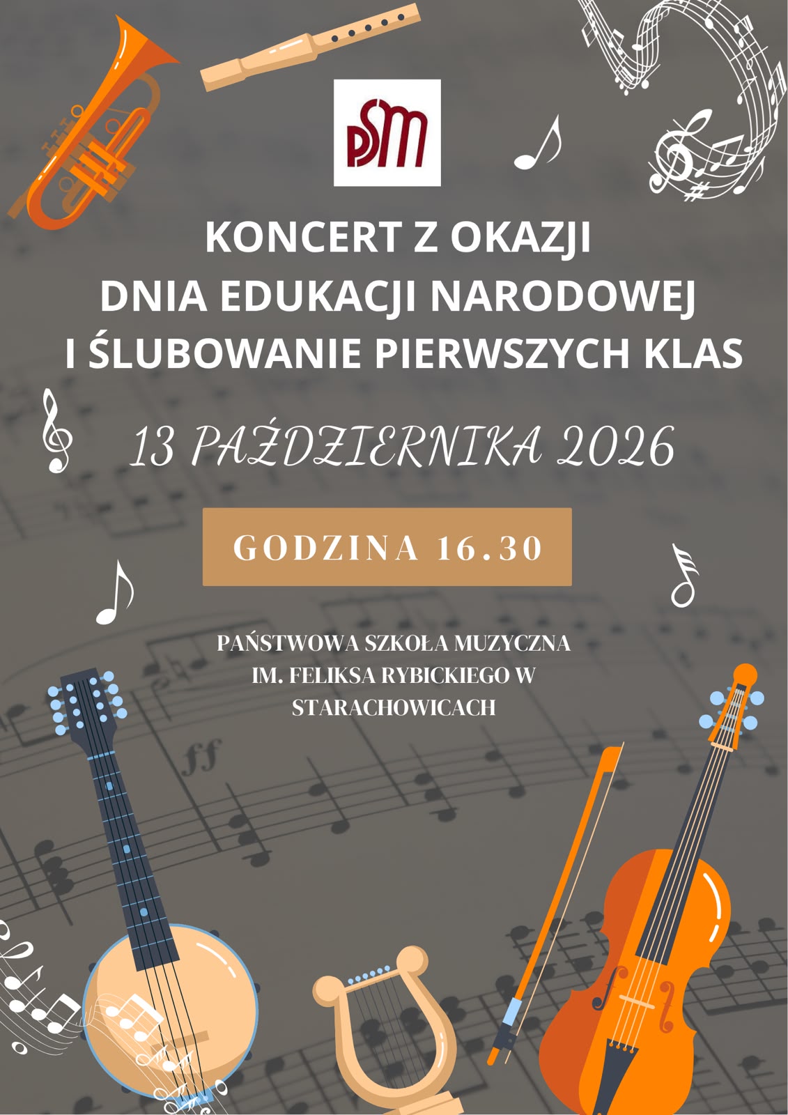 Plakat na szarym tle z prześwitującą nutową partyturą. Na górze pośrodku bordowe logo PSM na białym kwadracie. Wokół kolorowe ilustracje instrumentów: pomarańczowa trąbka i beżowy flet na górze, beżowe banjo z czarnym gryfem na dole po lewej, beżowa lira na dole na środku i pomarańczowe skrzypce ze smyczkiem na dole po prawej. Dookoła białe symbole nut, klucze wiolinowe i pięciolinie. Na środku białe napisy: "KONCERT Z OKAZJI DNIA EDUKACJI NARODOWEJ I ŚLUBOWANIE PIERWSZYCH KLAS", poniżej ozdobną czcionką "13 PAŹDZIERNIKA 2026". Pod datą pomarańczowy prostokąt z białym napisem "GODZINA 16.30". Na dole mniejszymi białymi literami "PAŃSTWOWA SZKOŁA MUZYCZNA IM. FELIKSA RYBICKIEGO W STARACHOWICACH".