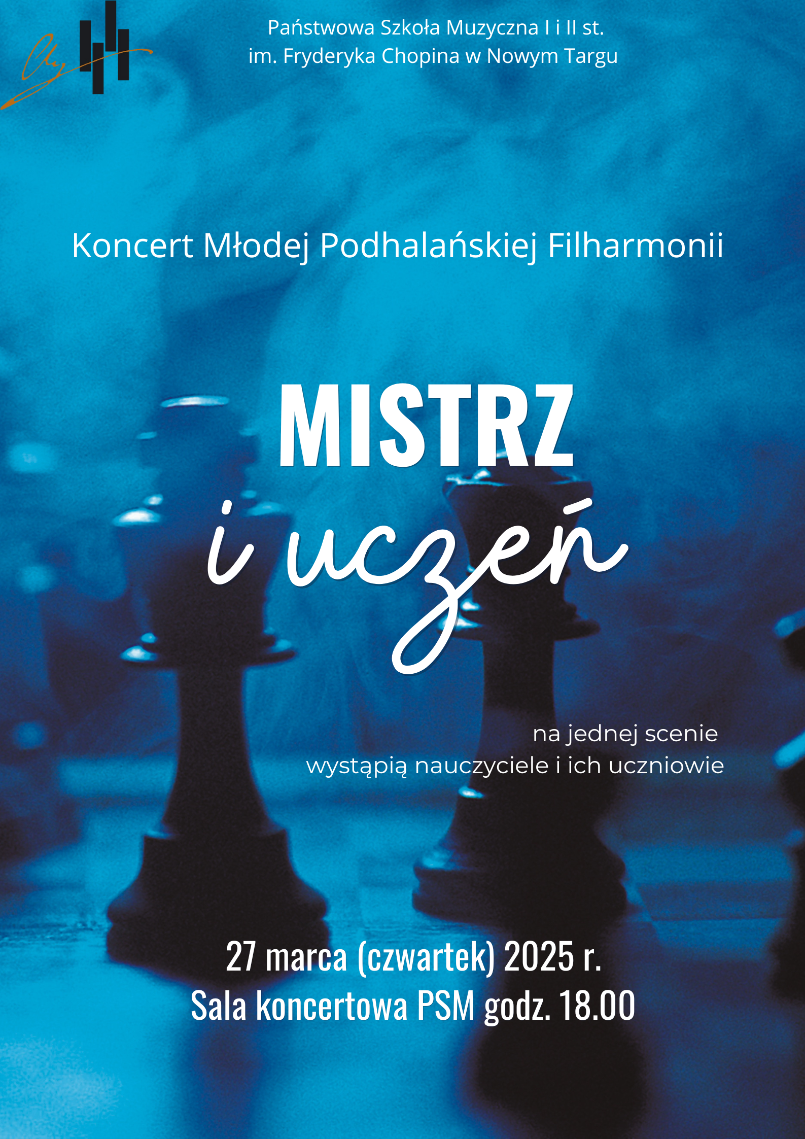 Grafika plakatu to na pierwszym planie dwa pionki na szachownicy spowite w mgle. Na drugim palnie rozmazane tło oraz fragmenty innych pionków. na plakacie znajdują się następujące informacje: z lewej strony w górnym rogu logo szkoły, obok pełna nazwa szkoły Państwowa Szkoła Muzyczna I i II st. im. Fryderyka Chopina w Nowym Targu, następnie Koncert Młodej Podhalańskiej Filharmonii. Dalej pełna nazwa wydarzenia: Mistrz i uczeń. Dalej informacja , że na jednej scenie wystąpią nauczyciele i uczniowie. Na samym dole plakatu data i miejsce koncertu: 27 marca ( czwartek) 2025 r. sala koncertowa PSM godz. 18.00