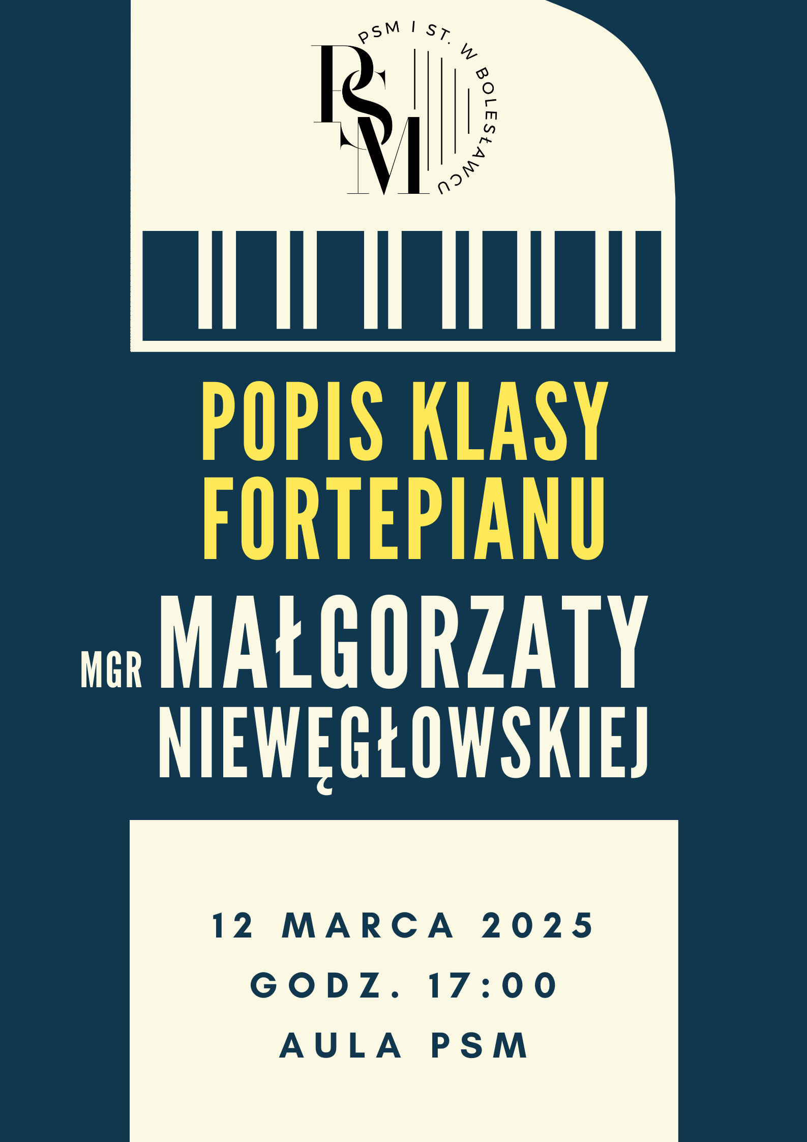 Grafika w ciemnogranatowym kolorze, przedstawiająca w górnej części wizerunek fortepianu w rzucie "z góry" z widoczną klawiaturą. Na środku znajdują się napisy: "Popis klasy fortepianu mgr Małgorzaty Niewęgłowskiej". Na dole w kwadracie koloru kremowego znajduje się granatowy napis: "12 marca 2025 r., godz. 17.00, aula szkoły".