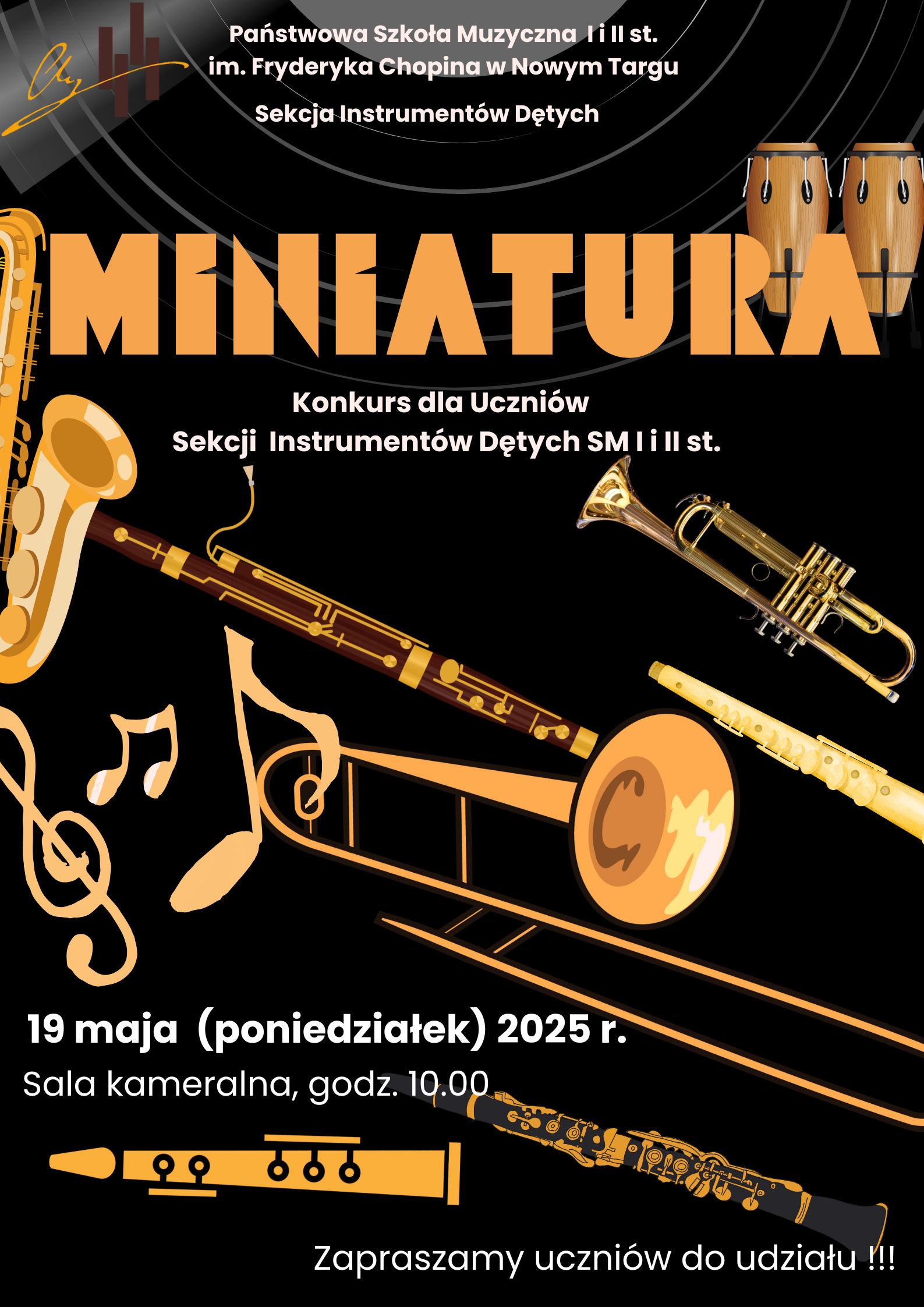 Obraz przedstawia plakat reklamujący konkurs muzyczny zatytułowany "MINIATURA". W górnej części plakatu, napisanym mniejszą czcionką, znajduje się tekst "Państwowa Szkoła Muzyczna I i II st. im. Fryderyka Chopina w Nowym Targu" oraz "Sekcja Instrumentów Dętych". Centralną część plakatu zajmuje duży, stylizowany napis "MINIATURA" w kolorze pomarańczowym. Pod nim widnieje mniejszy tekst: "Konkurs dla Uczniów Sekcji Instrumentów Dętych SM I i II st." Na plakacie rozmieszczone są ilustracje różnych instrumentów dętych. Z lewej strony u góry znajduje się fragment saksofonu. W centralnej części widoczne są: trąbka, puzon oraz klarnet. Z prawej strony u góry przedstawione są dwa małe bębenki. W dolnej części plakatu znajdują się informacje o wydarzeniu: "19 maja (poniedziałek) 2025 r." oraz "Sala kameralna, godz. 10.00". Poniżej widnieje zaproszenie: "Zapraszamy uczniów do udziału !!!". Tło plakatu jest czarne, a elementy graficzne i tekst są w kolorach żółtym, pomarańczowym i białym, co tworzy kontrastowy i czytelny obraz. Na całym plakacie rozrzucone są także czarne i białe nuty oraz pięciolinie, dodające muzycznego charakteru.