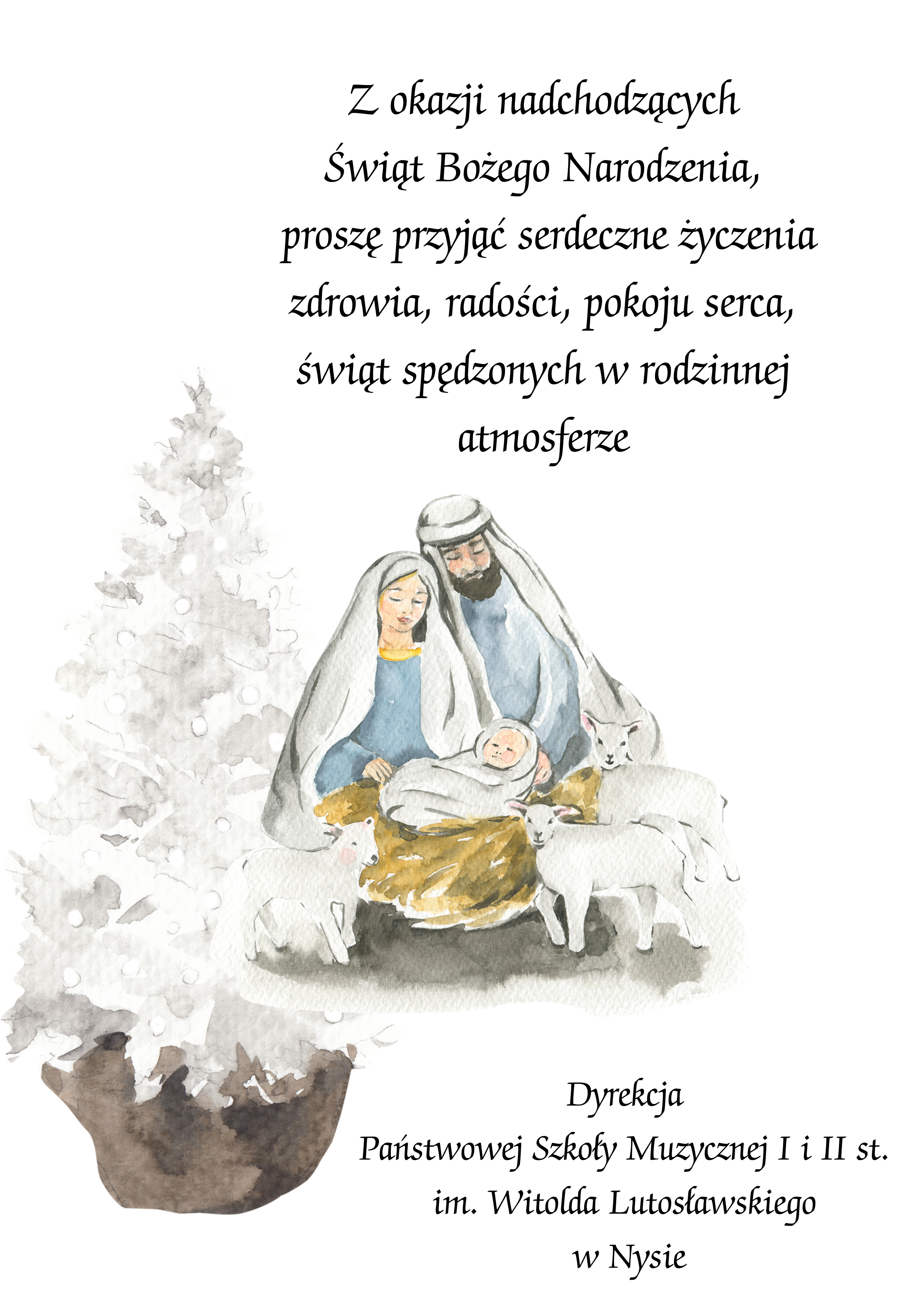 Jasne prawie białe tło całość w formie akwareli ośnieżona biała choinka w ciemnej donicy pośrodku jasnoniebieskich szatach Maryja i Józef oraz narodzony Jezus. Obok dwie biało-szare owieczki kropka od góry napis czarnymi literami Z okazji nadchodzących świąt Bożego Narodzenia proszę przyjąć serdeczne życzenia zdrowia a radości pokoju serca świąt spędzonych w rodzinnej atmosferze dyrekcja Państwowej Szkoły muzycznej pierwszego i drugiego stopnia im Witolda Lutosławskiego w Nysie