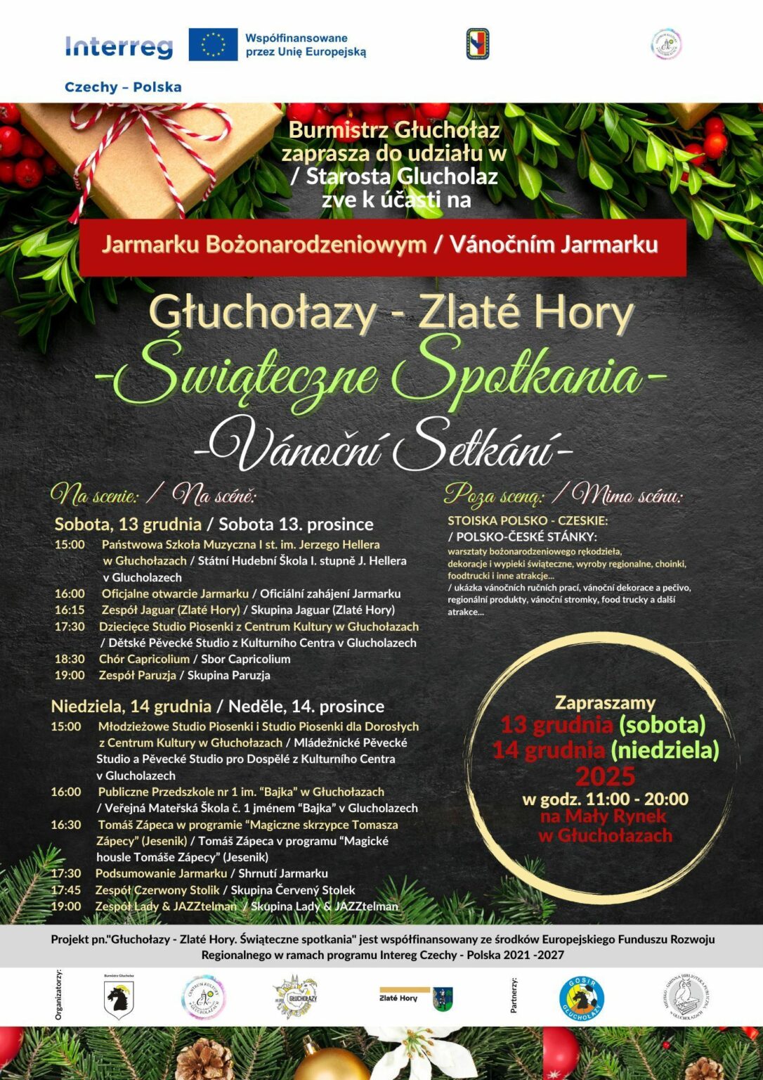 Plakat ciemne tło na brzegach prześwitują gałązki bukszpanu prezent zapakowany kolorową wstążką w szarym papierze oraz gałązki świerkowe kolorowe czcionki burmistrz Głuchołaz zaprasza do udziału w Jarmarku bożonarodzeniowym Głuchołazy świąteczne spotkania sobota 13 grudnia 15 koncert szkoły muzycznej 16 oficjalne otwarcie 16:15 zespół Jaguar 17:30 dziecięce studio piosenki 18:30 chór kapelkolium 19:00 zespół Paruzja niedziela 14 grudnia 15 młodzieżowe studio piosenki 16 Publiczne Przedszkole nr 1 16:30 Tomasz zaplecza w programie magiczne skrzypce Tomasza zapeczy 17:30 podsumowanie jarmarku 17:45 zespół czerwony stolik 19 zespół Lady and Just elman poza sceną stoiska polsko-czeskie warsztaty bożonarodzeniowe rękodzieło dekoracje wypieki Citroen centra zapraszamy 13 grudnia sobota 14 grudnia niedziela 25 godzina 11:00 do 20 Mały Rynek w Głuchołazach projekt Pod nazwaniem Głuchołazy dla tychory świąteczne spotkanie z współfinansowane z Unii Europejskiej z programu Rozwoju Regionalnego w ramach internetu Czechy Polska 21-27