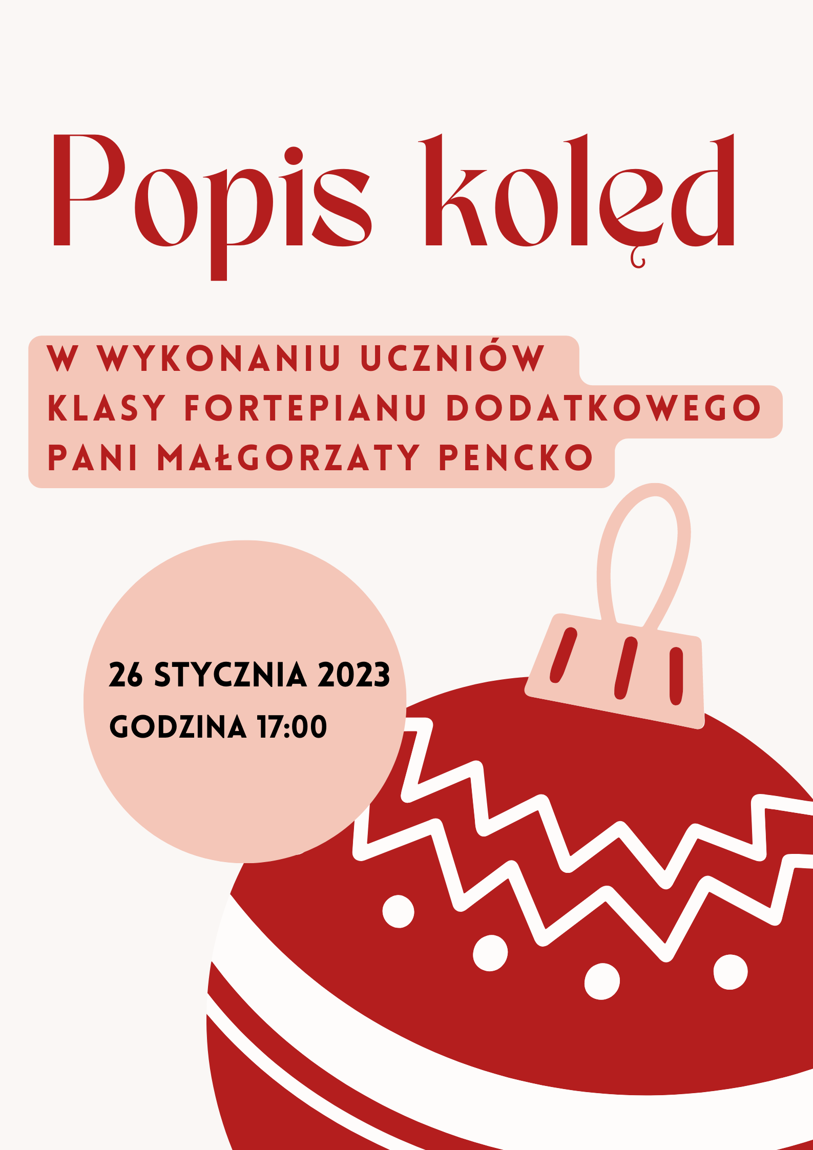 Plakat, białe tło. Na dole strony, w prawym rogu czerwona bombka z białymi wzorkami. Tekst: popis kolęd w wykonaniu uczniów klasy fortepianu dodatkowego pani Małgorzaty Pencko 26 stycznia godzina 17:00