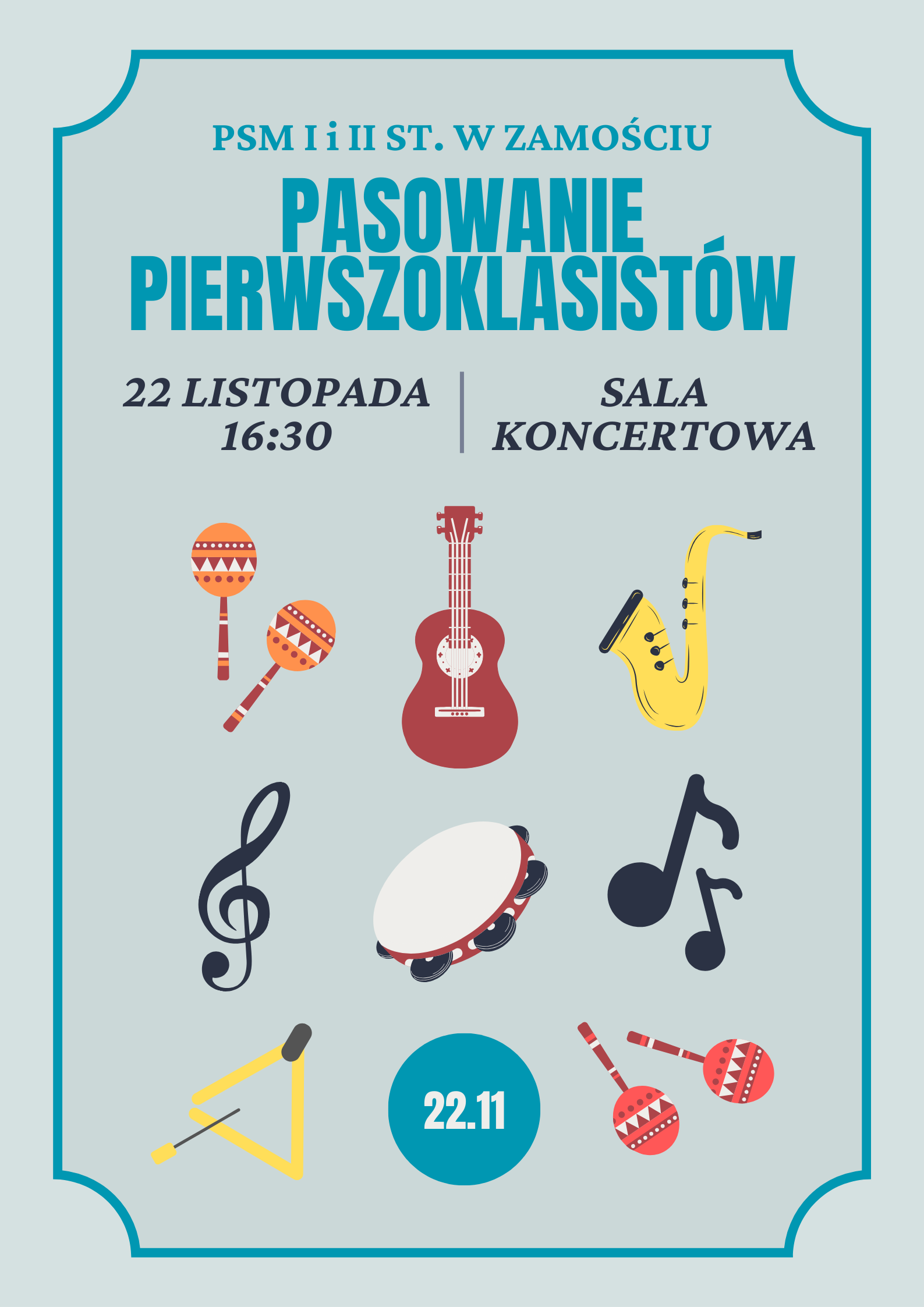 Plakat na jasnoniebieskim tle, dookoła niebieska ramka. U góry napis: “PSM I i II ST. W ZAMOŚCIU, PASOWANIE PIERWSZOKLASISTÓW 22 listopada 16:30 SALA KONCERTOWA. Na środku i na dole strony kolorowe instrumenty muzyczne: marakasy, gitara, saksofon, tamburyn, trójkąt oraz czarny klucz wiolinowy i nuty. Na dole na niebieskim kółku napis 22.11.