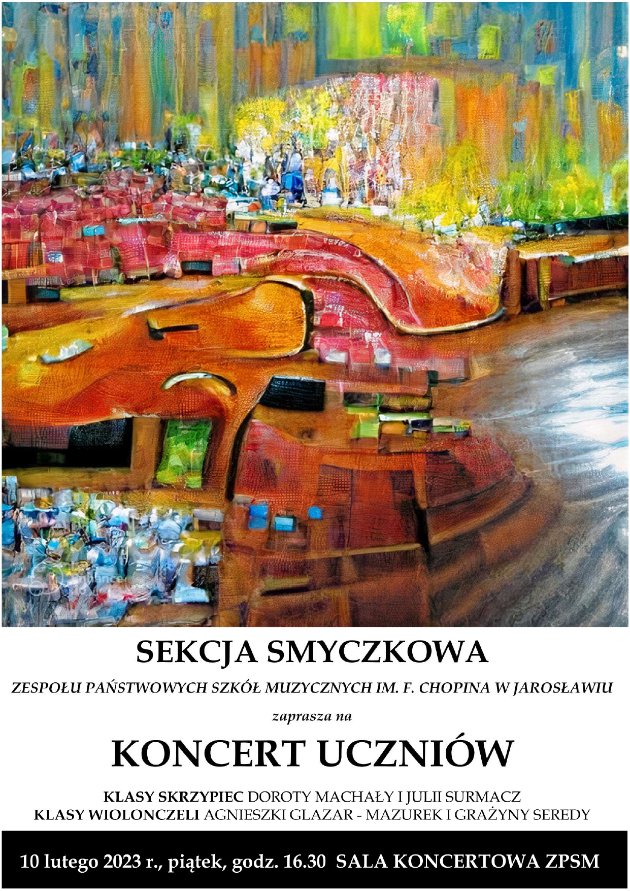 Artystyczna grafika nawiązująca do instrumentów smyczkowych, poniżej czarnymi literami napis SEKCJA SMYCZKOWA ZPSM IM. F. CHOPINA W JAROSŁAWIU zaprasza na koncert uczniów klasy skrzypiec Doroty Machały, Julii Surmacz, klasy wiolonczeli Agnieszki Glazar-Mazurek i Grażyny Seredy. 10 lutego 2023 r. piątek, godz 16.30 Sala Koncertowa ZPSM. autor: Julia Surmacz