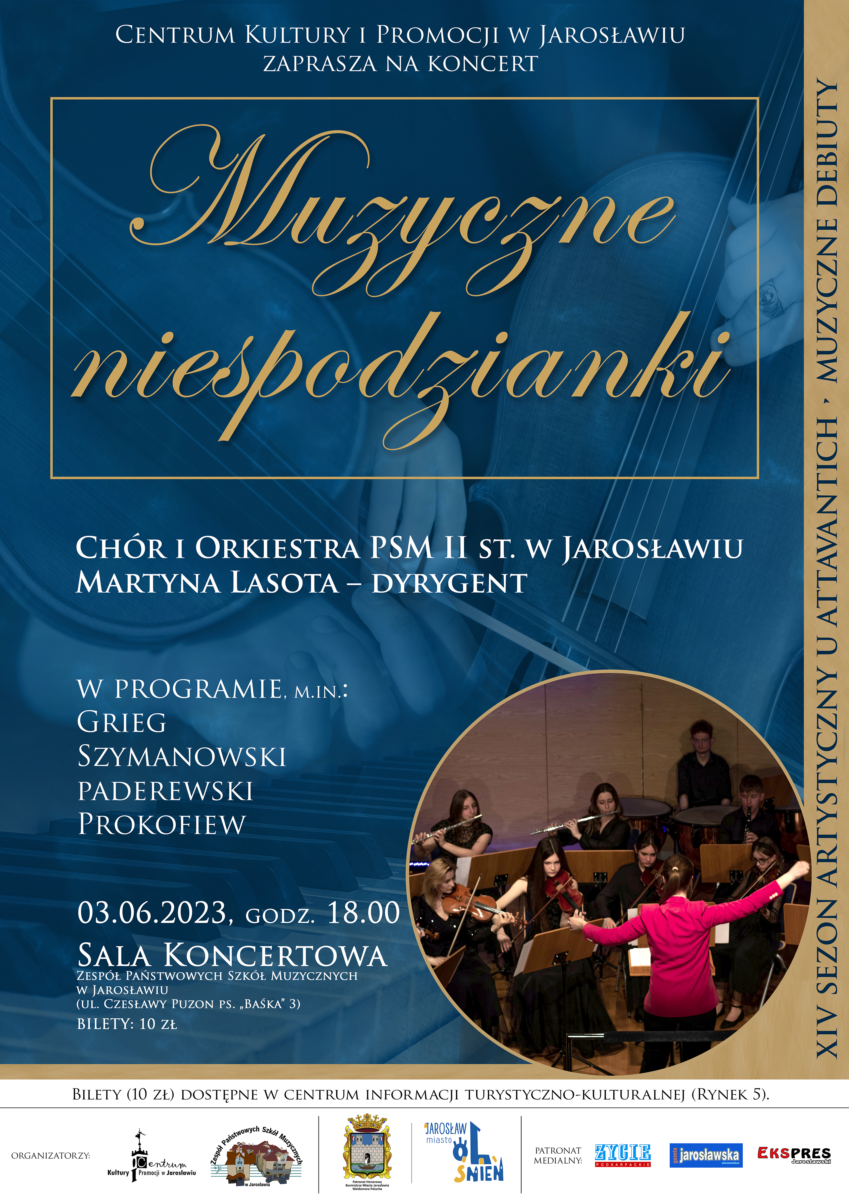 Plakat koncertu, na niebieskim tle przenikającym zdjęcia ujęć rąk osób grających na wiolonczeli i skrzypcach. W prostokątnym obszarze z beżowym obramowaniem napis w tym kolorze: Muzyczne niespodzianki. Poniżej napis dużymi białymi literami: CHÓR I ORKIESTRA PSM II ST. W JAROSŁAWIU MARTYNA LASOTA - DYRYGENT W PROGRAMIE MIN.: GRIEG SZYMANOWSKI PADEREWSKI PROKOFIEW 03.06.2023 GODZ. 18.00 SALA KONCERTOWA ZPSM IM. F. CHOPINA W JAROSŁAWIU. UL . CZESŁAWY PUZON PS. BAŚKA 3BILETY 10 ZŁ BILETY DOSTĘPNE W CENTRUM INFORMACJI TURYSTYCZNO-KULTURALNEJ (RYNEK 5) po lewej w pionie beżowy, wąski prostokąt, a na nim napis XIV SEZON ARTYSTYCZNY U ATTAVANTICH - MUZYCZNE DEBIUTY Na dole plakatu w poziomie biały prostokąt, a na nim logotypy: CKiP, ZPSM IM. F. CHOPINA W JAROSŁAWIU, BURMISTRZ MIASTA JAROSŁAWIA, MIASTO OLŚNIEŃ, ŻYCIE PODKAPRACKIE, GAZETA JAROSŁAWSKA, EKSPRES JAROSŁAWSKI Na dole banera w poziomie beżowy pasek z niebieskim napisem: XIV SEZON ARTYSTYCZNY U ATTAVANTICH - MUZYCZNE DEBIUTY