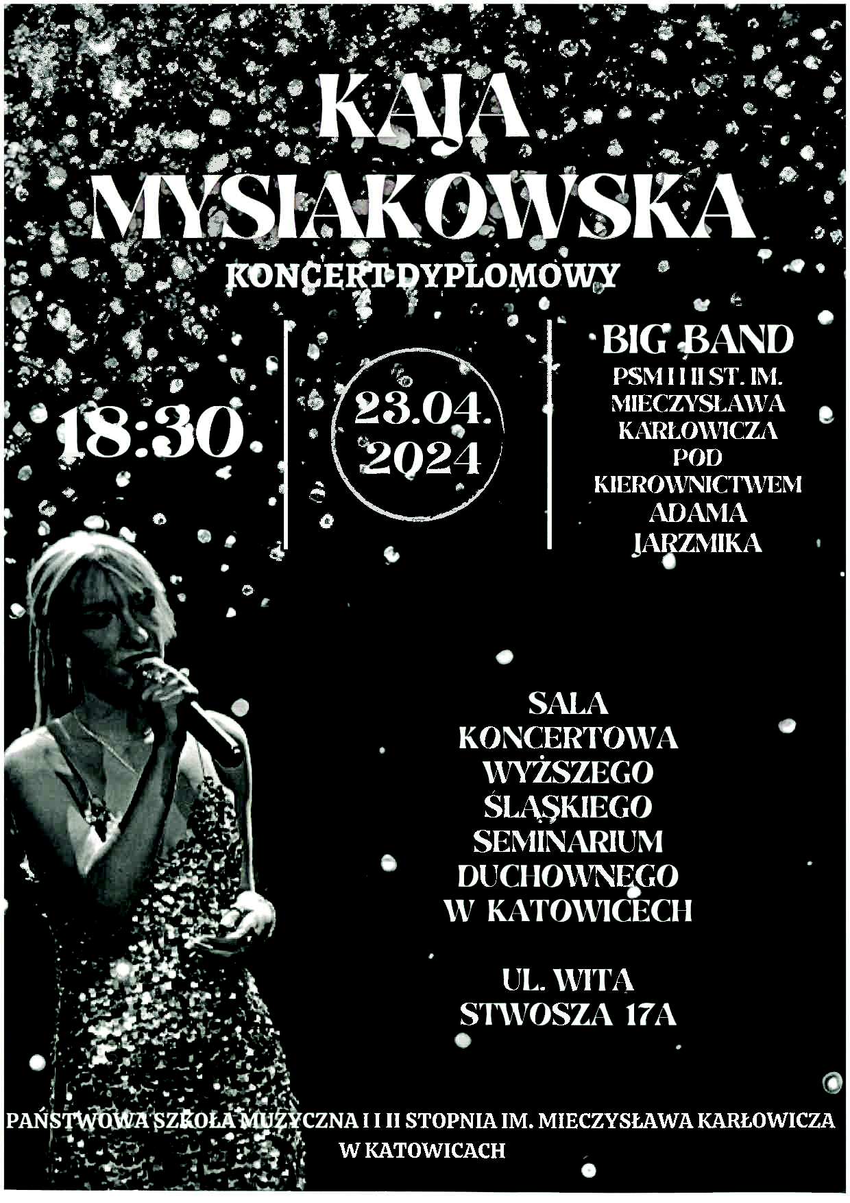 MYSIAKOWSKA KONCERT DYPLOMOWY 18:30. 23.04. 2024 @ BIG BAND PSMHIST. IM. MIECZYSŁAWA KARŁOWICZA POD KIEROWNICTWEM ADAMA JARZMIKA SALA KONCERTOWA WYŻSZEGO ŚLĄSKIEGO SEMINARIUM DUCHOWNEGO W KATOWICECH UL. WITA STWOSZA 17A PAŃSTWOWA SZKOŁA MUZYCZNA I I II STOPNIA IM. MIECZYSŁAWA KARŁOWICZA W KATOWICACH