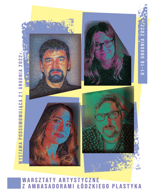 Plakat przedstawia ambasadorów łódzkiego plastyka. Centralnie, w fioletowych czworokątach, umieszczone zostały zdjęcia prowadzących warsztaty. Po lewej stronie, pionowo tekst: wystawa podsumowująca 21 grudnia 2022. U podstawy plakatu tekst: warsztaty artystyczne z ambasadorami łódzkiego plastyka. Tekst jest w kolorze fioletowym. Po prawej stronie biały tekst na fioletowym prostokącie: 01-16.12.2022