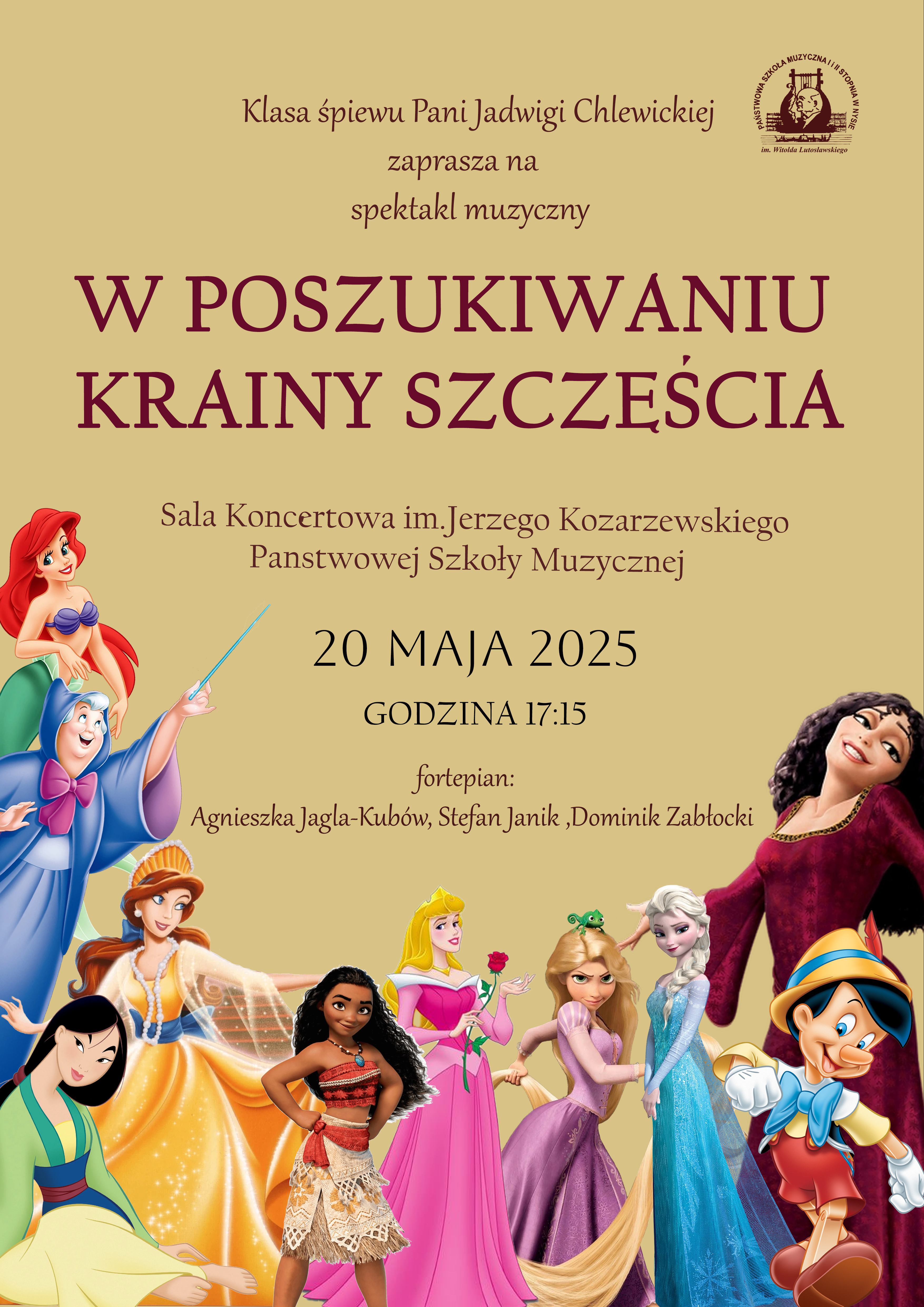 Plakat tło beżowe na dole bardzo kolorowe postaci z bajek Disneya między innymi Mała Syrenka, Elsa, Vaiana- grafiki. W prawym górnym rogu czarne logo szkoły według ustalonego znaku napis klasa śpiewu pani Jadwigi chlewickiej Zapraszam na spektakl muzyczny w poszukiwaniu krainy szczęścia sala koncertowa im Jerzego kozaszewskiego Państwowej Szkoły Muzycznej 20 maja 2025 godzina 17:15 fortepian Agnieszka Jagla-Kubów Stefan Janik Dominik Zabłocki.