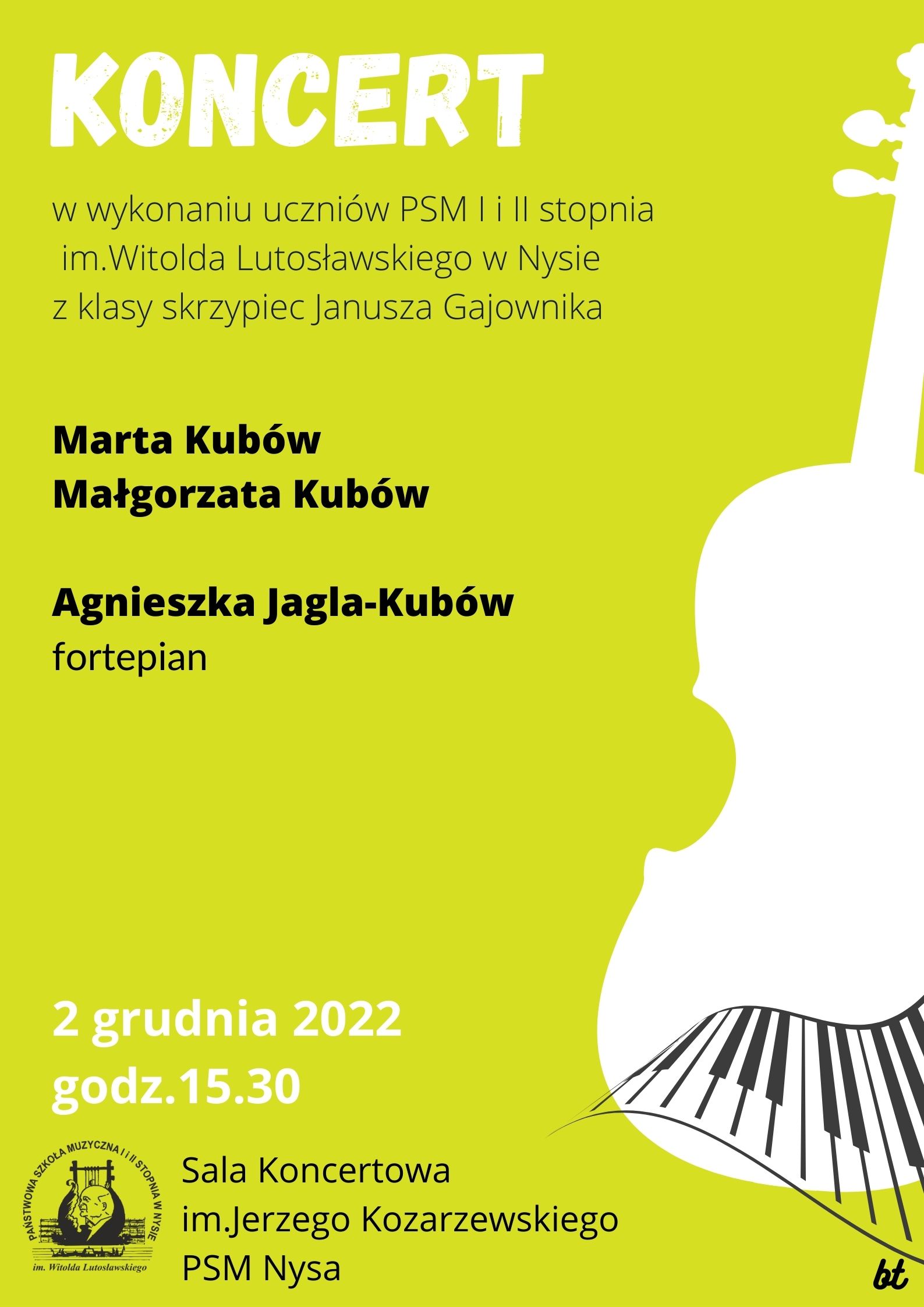 Grafika - Afisz. Tło zielone. Z prawej strony grafika przedstawiająca fragment instrumentu smyczkowego i stylizowaną klawiaturę fortepianu. Napisy od góry: KONCERT w wykonaniu uczniów PSM I i II stopnia im. Witolda Lutosławskiego w Nysie z klasy skrzypiec Janusza Gajownika. W środku: Marta Kubów, Małgorzata Kubów, Agnieszka Jagla-Kubów - fortepian. Na dole data 2 grudnia 2022 godz. 15.30, logo szkoły i miejsce koncertu - Sala Koncertowa im. Jerzego Kozarzewskiego PSM Nysa.