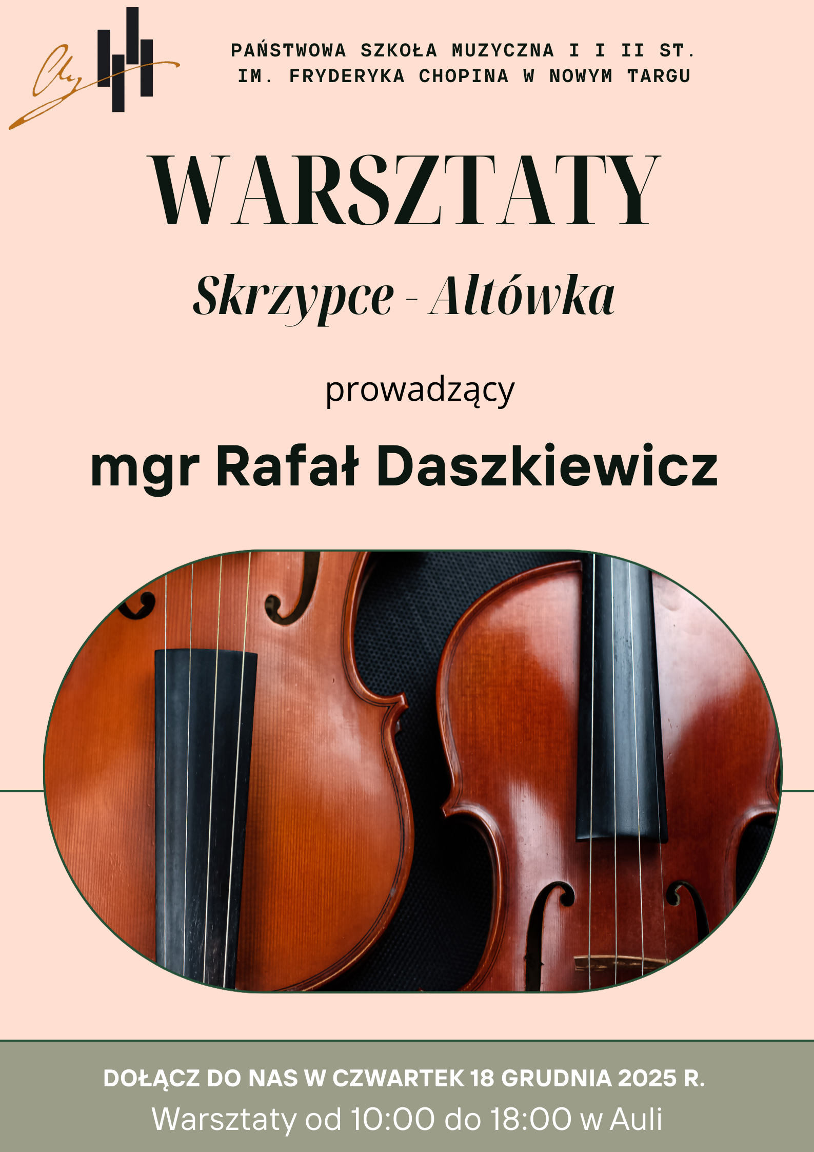 To jest plakat informujący o Warsztatach Muzycznych organizowanych przez Państwową Szkołę Muzyczną I i II st. im. Fryderyka Chopina w Nowym Targu. Kluczowe informacje: Temat: Warsztaty gry na Skrzypce - Altówka. Prowadzący: mgr Rafał Daszkiewicz. Grafika: W centralnej, dolnej części plakatu znajduje się duże, owalne zdjęcie przedstawiające zbliżenie na dwa instrumenty smyczkowe: skrzypce i altówkę. Tło plakatu jest w kolorze jasnoróżowym/beżowym. Data i Miejsce: Kiedy: Czwartek, 18 Grudnia 2025 r. Godziny: od 10:00 do 18:00 Gdzie: w Auli Szkoły.