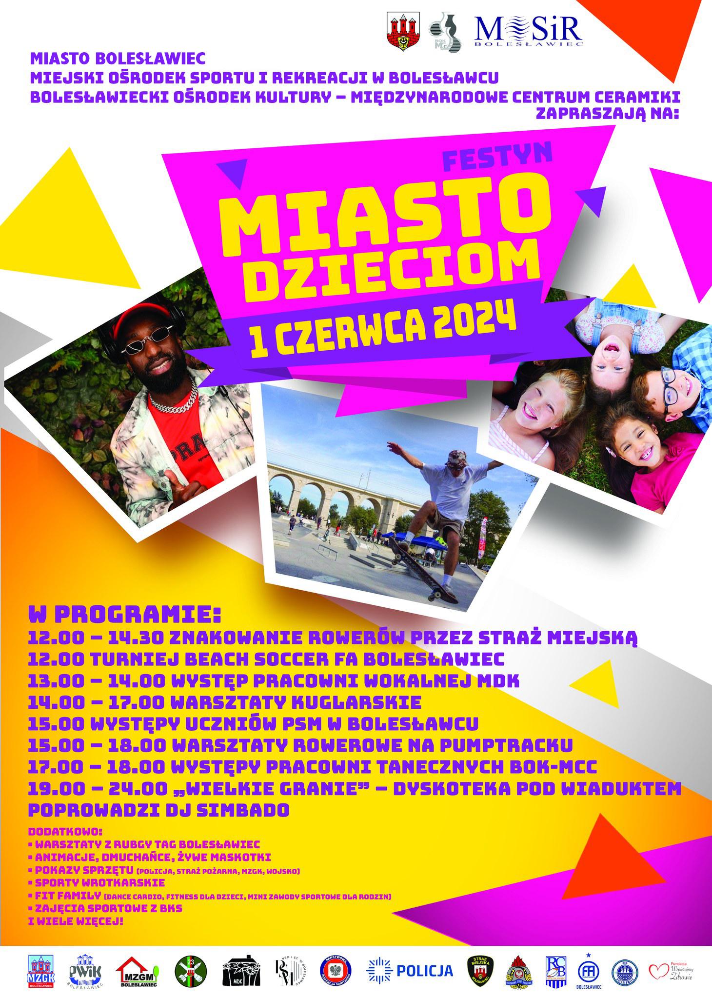 Grafika w jasnych odcieniach z umieszczonym harmonogramem obchodów dnia dziecka - 1 czerwca 2024 r. W tle znajdują się napisy: "Miasto Bolesławiec, Miejski Ośrodek Sportu i Rekreacji oraz Bolesławiecki Ośrodek Kultury- Międzynarodowe Centrum Ceramiki zapraszają na: “Festyn-Miasto Dzieciom”, który odbędzie się dnia 1 czerwca 2024 r. (sobota) na terenie “Wiadukt Plaza” przy ulicy Wróblewskiego w Bolesławcu. Program festynu: 12.00 – 14.30 – znakowanie rowerów przez Straż Miejską ( obowiązuje dokument tożsamości oraz dowód zakupu roweru); 12.00 – turniej beach soccer Football Academy Bolesławiec; 12.30 – zajęcia MultiBKS; 13.00 – 14.00 – występ pracowni wokalnej MDK; 13.00 – turniej piłkarski 1 vs 1 (BKS Bolesławiec); 14.00 – zumba; 14.00 – 17.00 – warsztaty kuglarskie; 15.00 – występy uczniów PSM w Bolesławcu; 15.00 – 18.00 – warsztaty rowerowe na pumptracku; 16.00 – pokazy boksu; 17.00 – 18.00 – występy pracowni tanecznych BOK-MCC; 18.00 – Cheerleaders BKS Bolesławiec; 19.00 – 24.00 – “Wielkie granie” – dyskoteka pod Wiaduktem – poprowadzi DJ Simbado. Dodatkowo:- warsztaty z Rugby Tag Bolesławiec; - animacje, dmuchańce, żywe maskotki; - pokazy sprzętu ( policja, straż pożarna, MZGK, wojsko); - sporty wrotkarskie; - Fit Family ( dance cardio, fitness dla dzieci, mini zawody sportowe dla rodzin); - zajęcia sportowe z BKS; - i wiele więcej!!!"